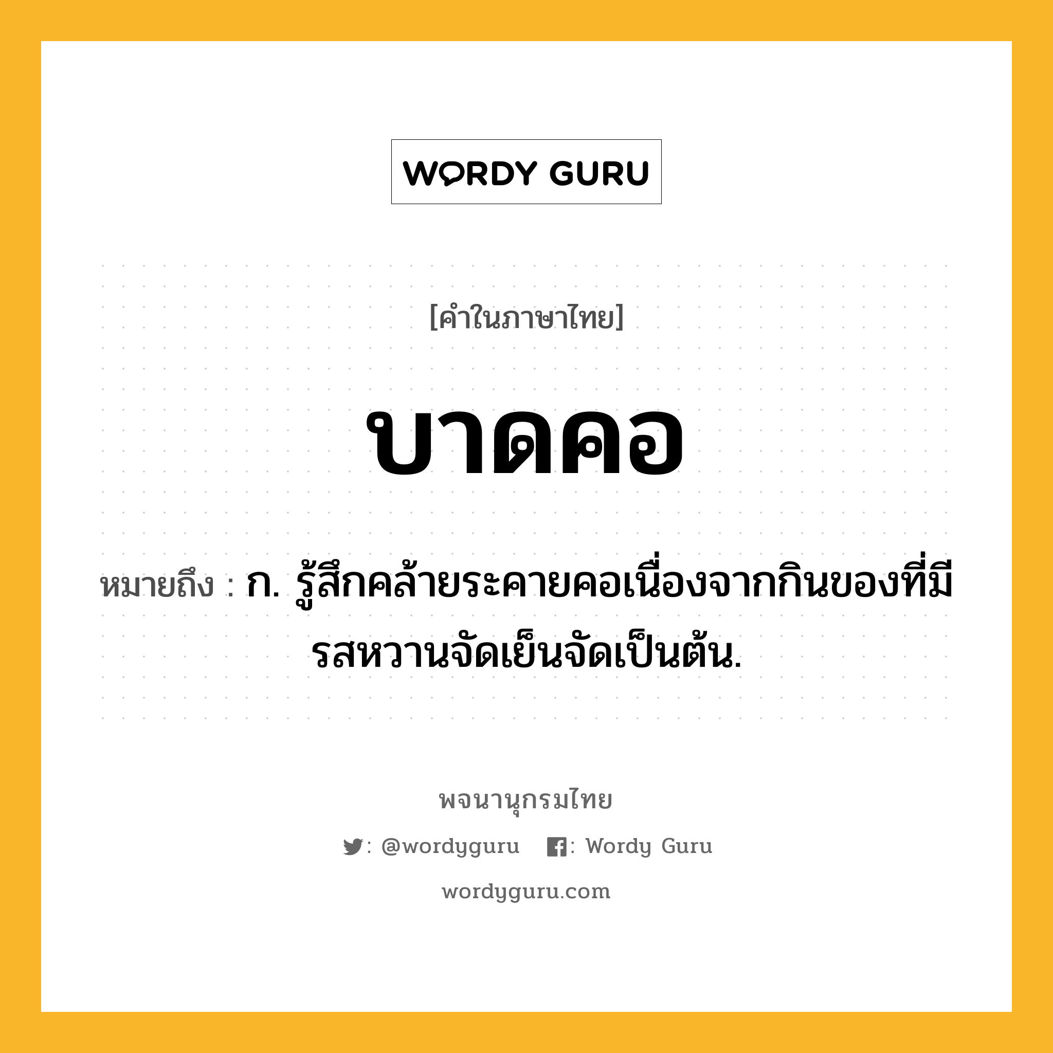 บาดคอ หมายถึงอะไร?, คำในภาษาไทย บาดคอ หมายถึง ก. รู้สึกคล้ายระคายคอเนื่องจากกินของที่มีรสหวานจัดเย็นจัดเป็นต้น.