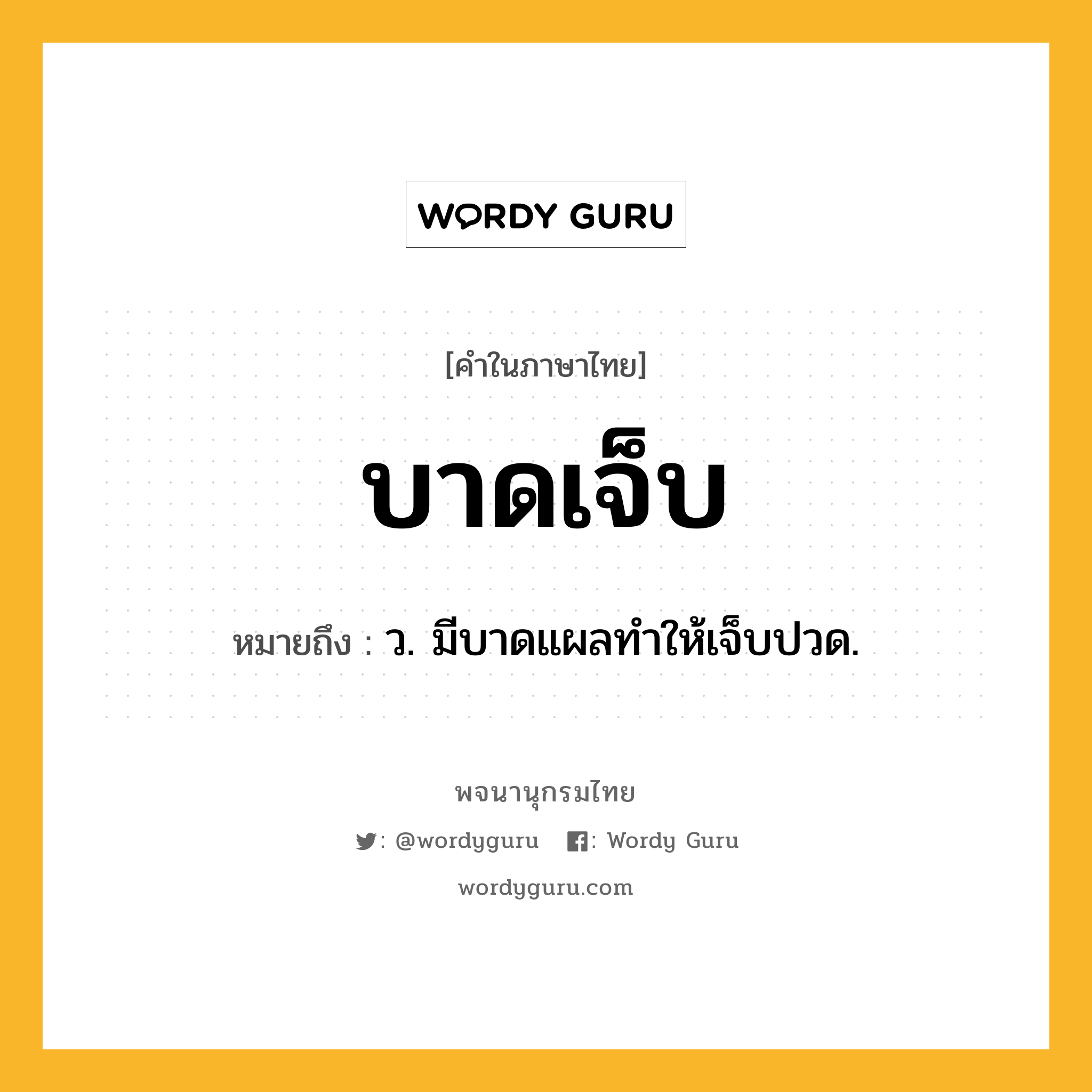 บาดเจ็บ หมายถึงอะไร?, คำในภาษาไทย บาดเจ็บ หมายถึง ว. มีบาดแผลทําให้เจ็บปวด.