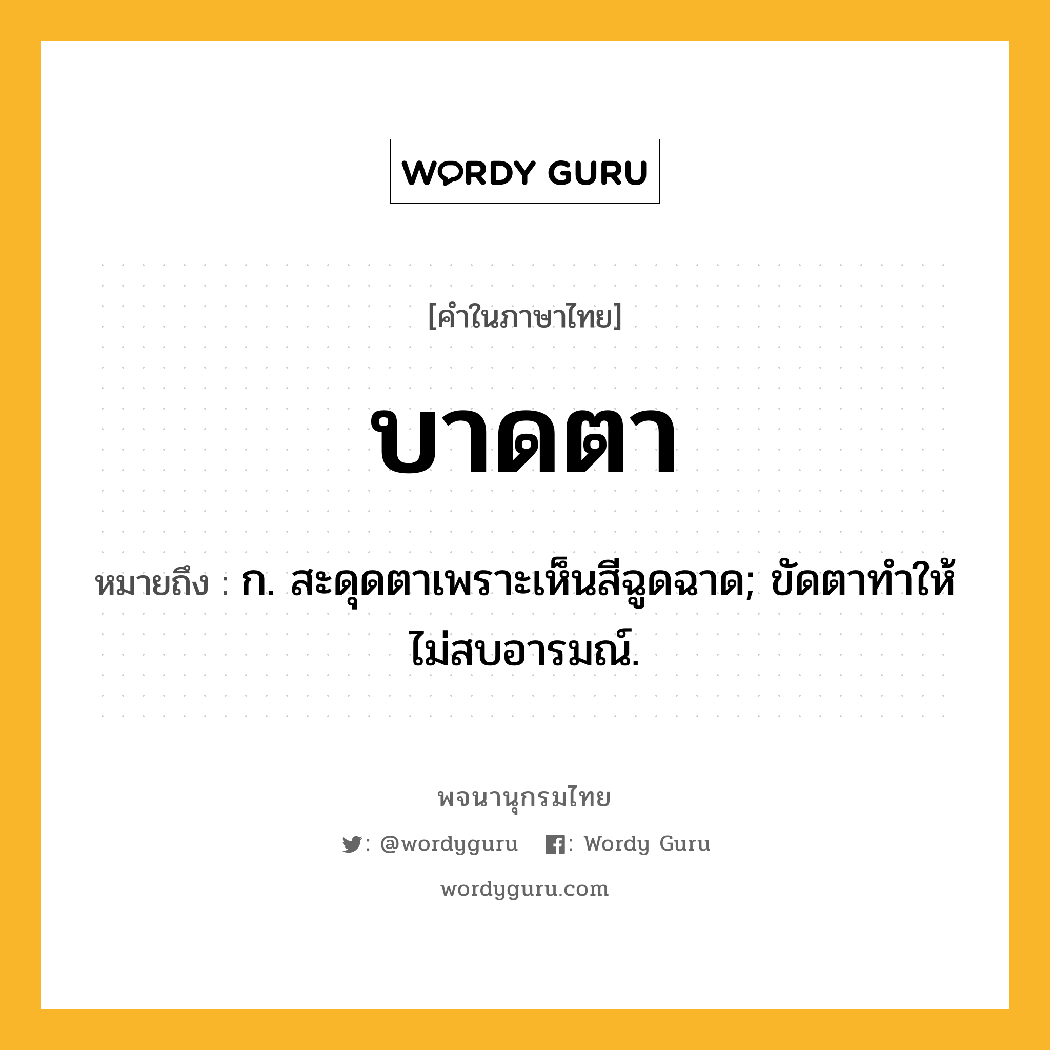 บาดตา หมายถึงอะไร?, คำในภาษาไทย บาดตา หมายถึง ก. สะดุดตาเพราะเห็นสีฉูดฉาด; ขัดตาทําให้ไม่สบอารมณ์.