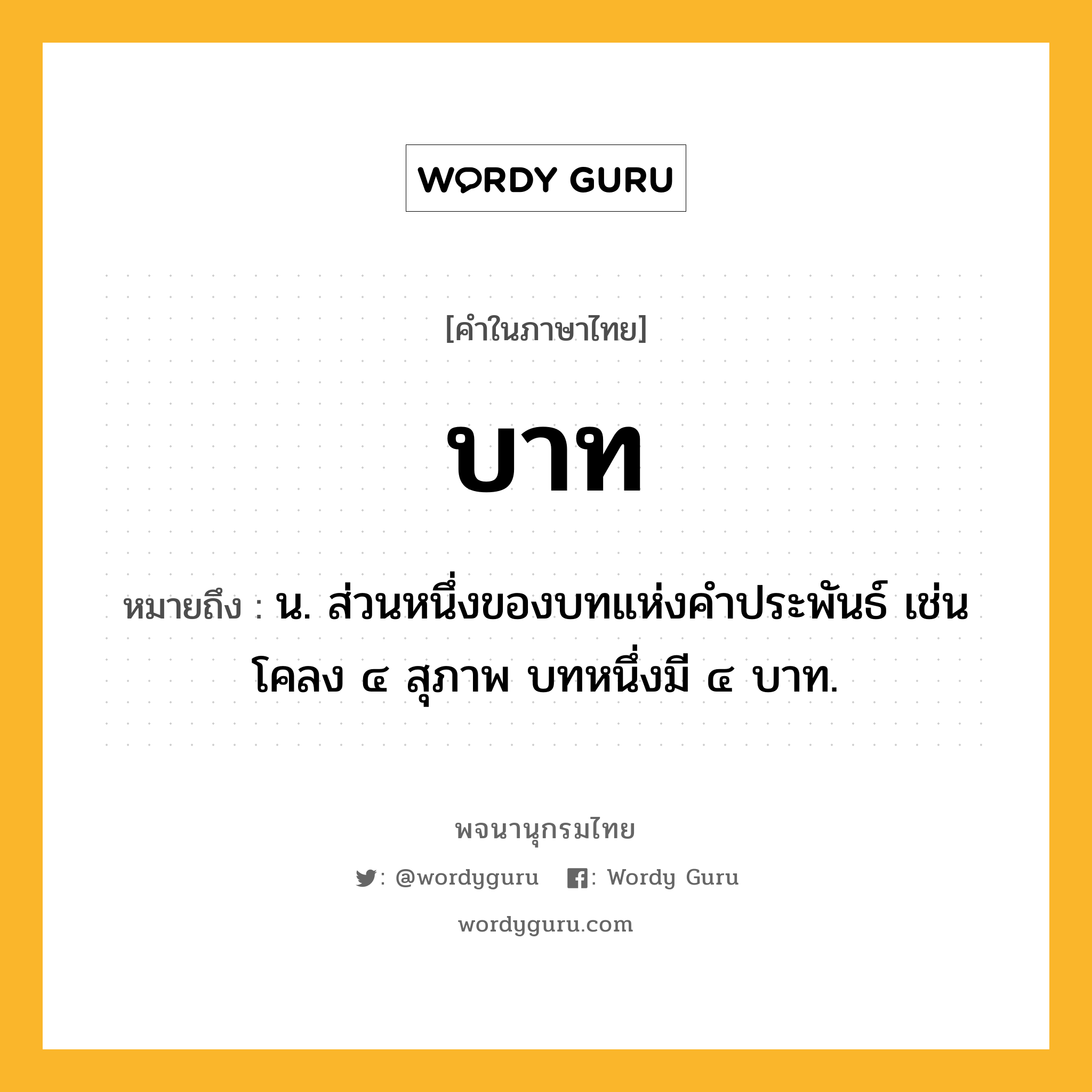 บาท หมายถึงอะไร?, คำในภาษาไทย บาท หมายถึง น. ส่วนหนึ่งของบทแห่งคําประพันธ์ เช่น โคลง ๔ สุภาพ บทหนึ่งมี ๔ บาท.