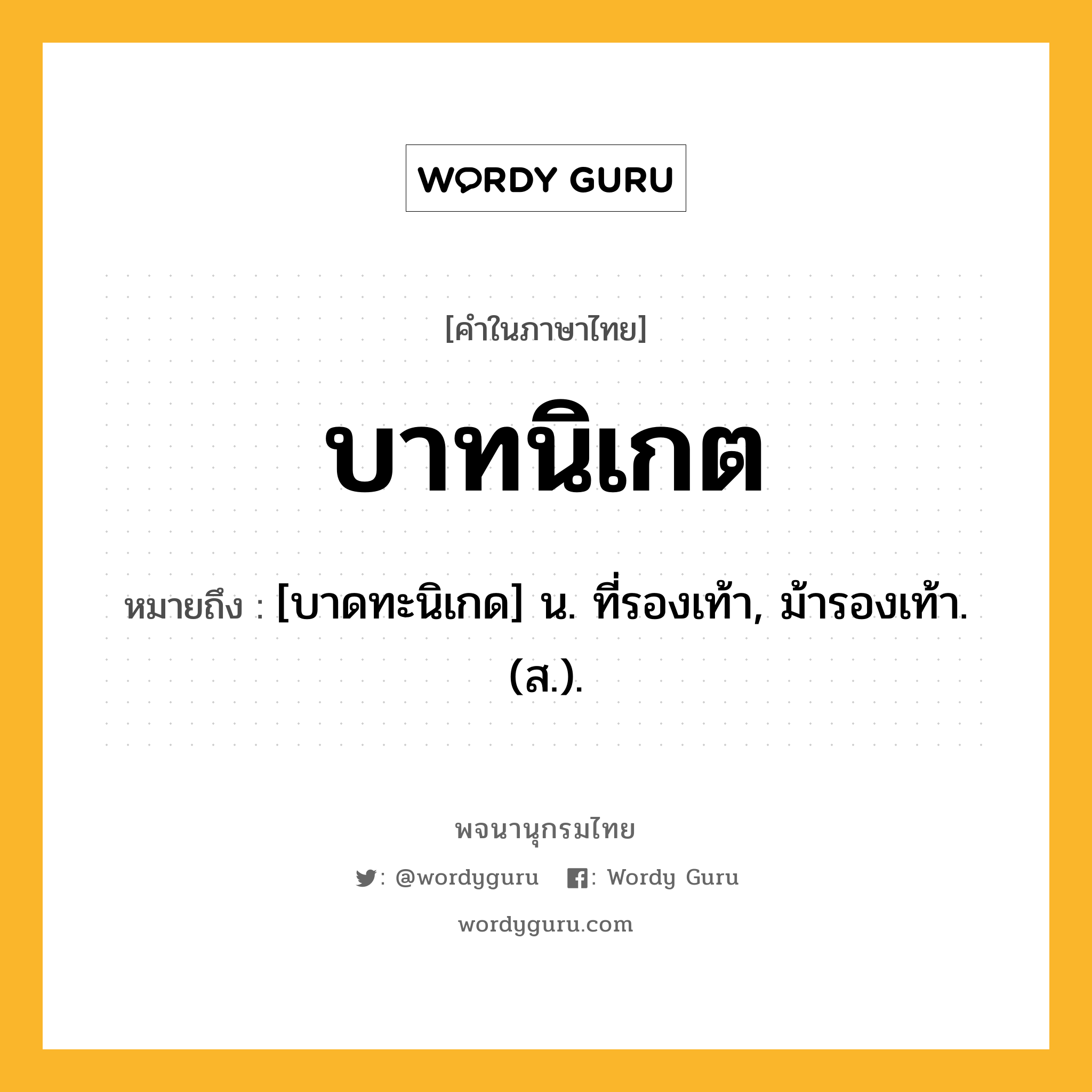 บาทนิเกต หมายถึงอะไร?, คำในภาษาไทย บาทนิเกต หมายถึง [บาดทะนิเกด] น. ที่รองเท้า, ม้ารองเท้า. (ส.).