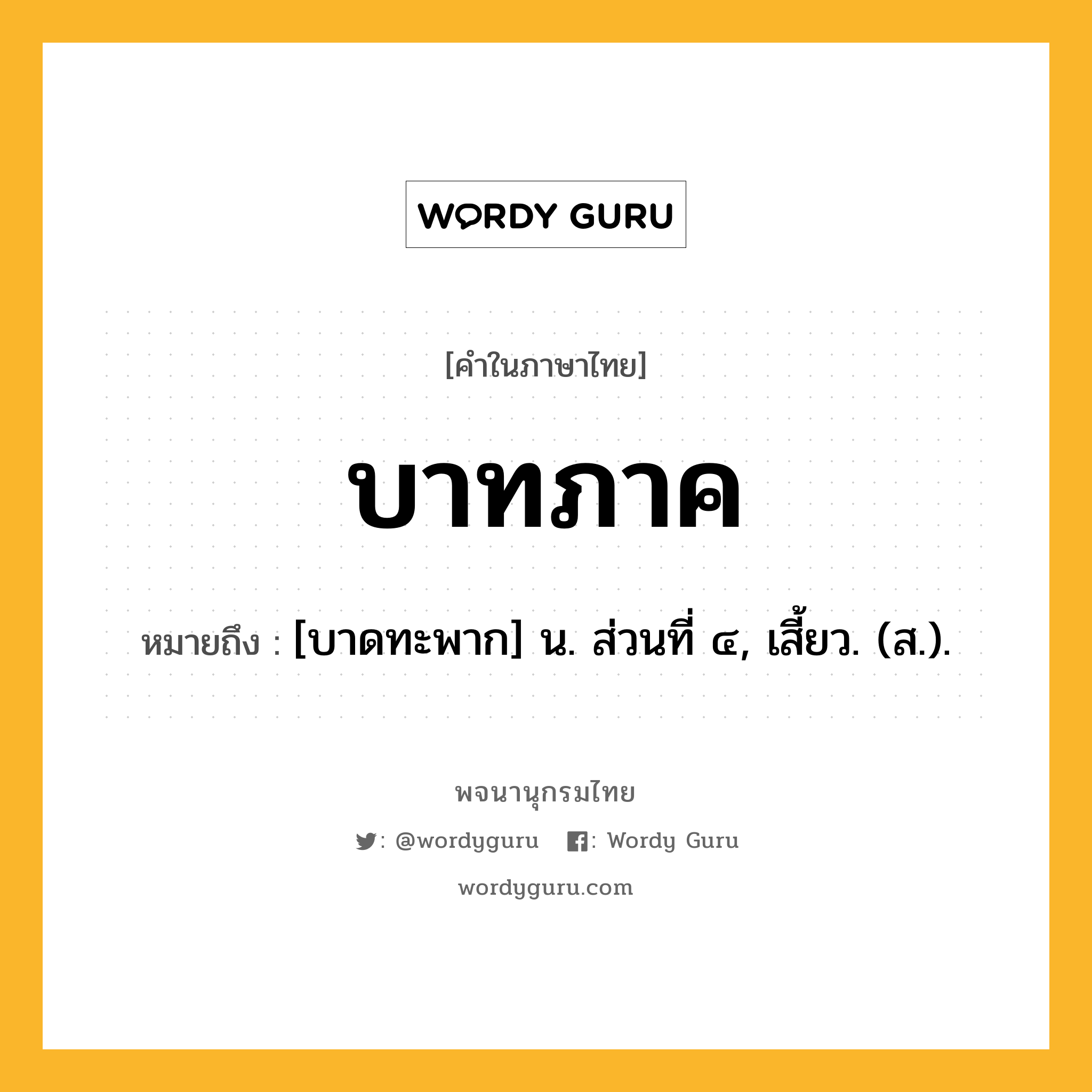 บาทภาค หมายถึงอะไร?, คำในภาษาไทย บาทภาค หมายถึง [บาดทะพาก] น. ส่วนที่ ๔, เสี้ยว. (ส.).