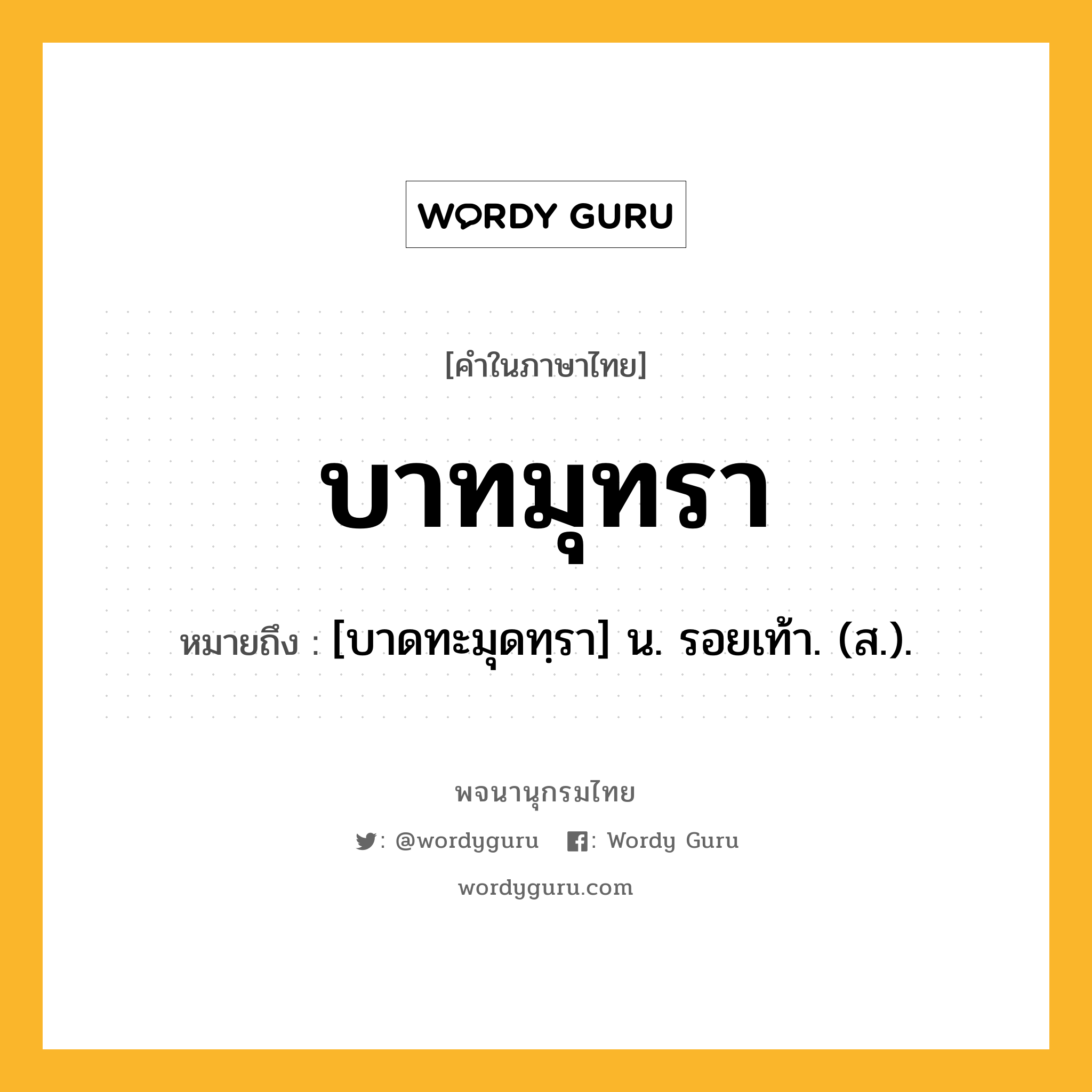 บาทมุทรา หมายถึงอะไร?, คำในภาษาไทย บาทมุทรา หมายถึง [บาดทะมุดทฺรา] น. รอยเท้า. (ส.).