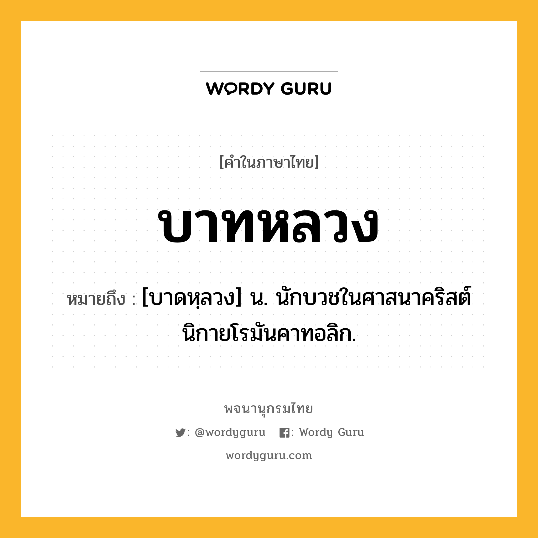 บาทหลวง หมายถึงอะไร?, คำในภาษาไทย บาทหลวง หมายถึง [บาดหฺลวง] น. นักบวชในศาสนาคริสต์นิกายโรมันคาทอลิก.