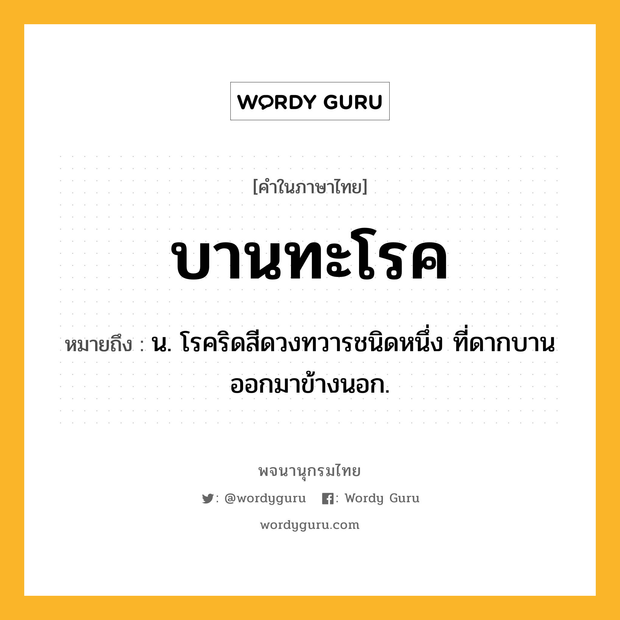 บานทะโรค ความหมาย หมายถึงอะไร?, คำในภาษาไทย บานทะโรค หมายถึง น. โรคริดสีดวงทวารชนิดหนึ่ง ที่ดากบานออกมาข้างนอก.