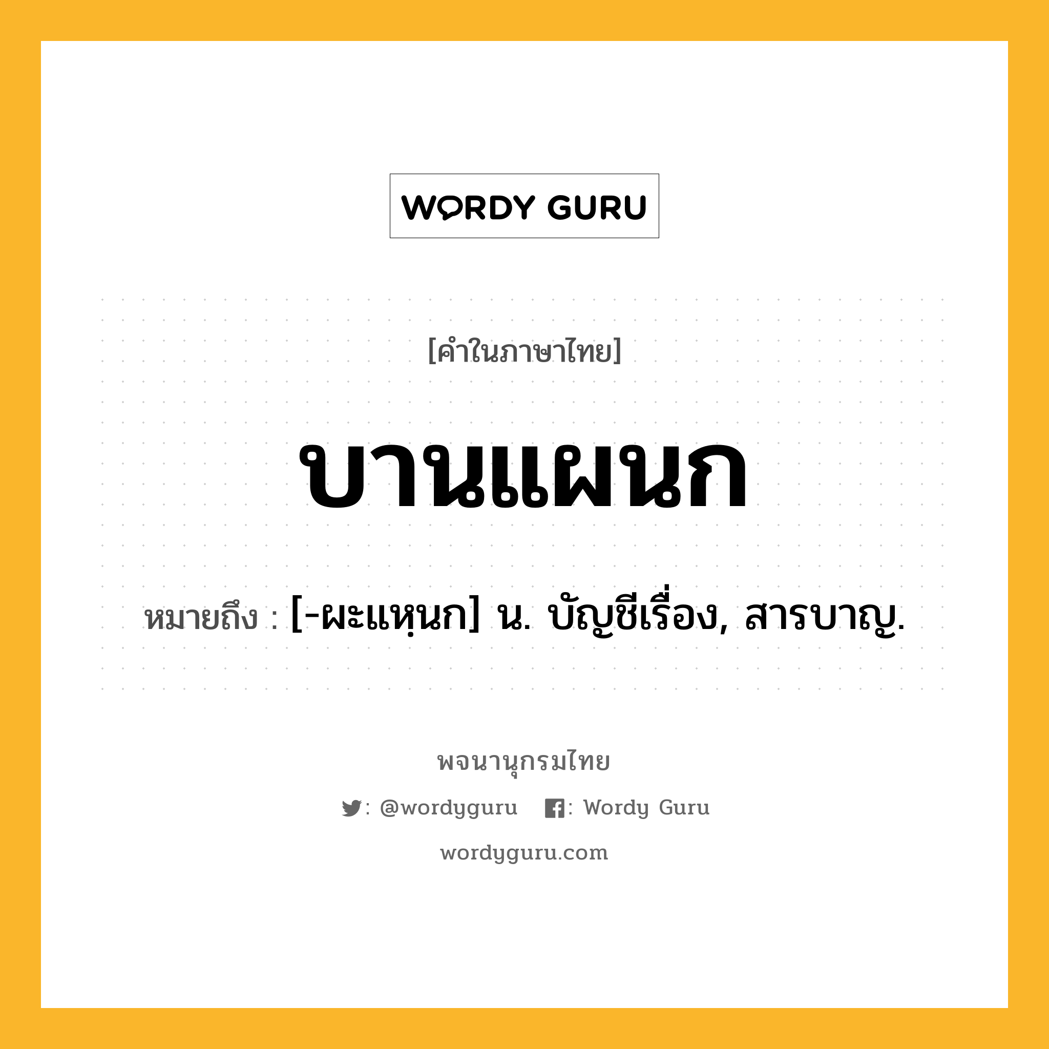 บานแผนก หมายถึงอะไร?, คำในภาษาไทย บานแผนก หมายถึง [-ผะแหฺนก] น. บัญชีเรื่อง, สารบาญ.