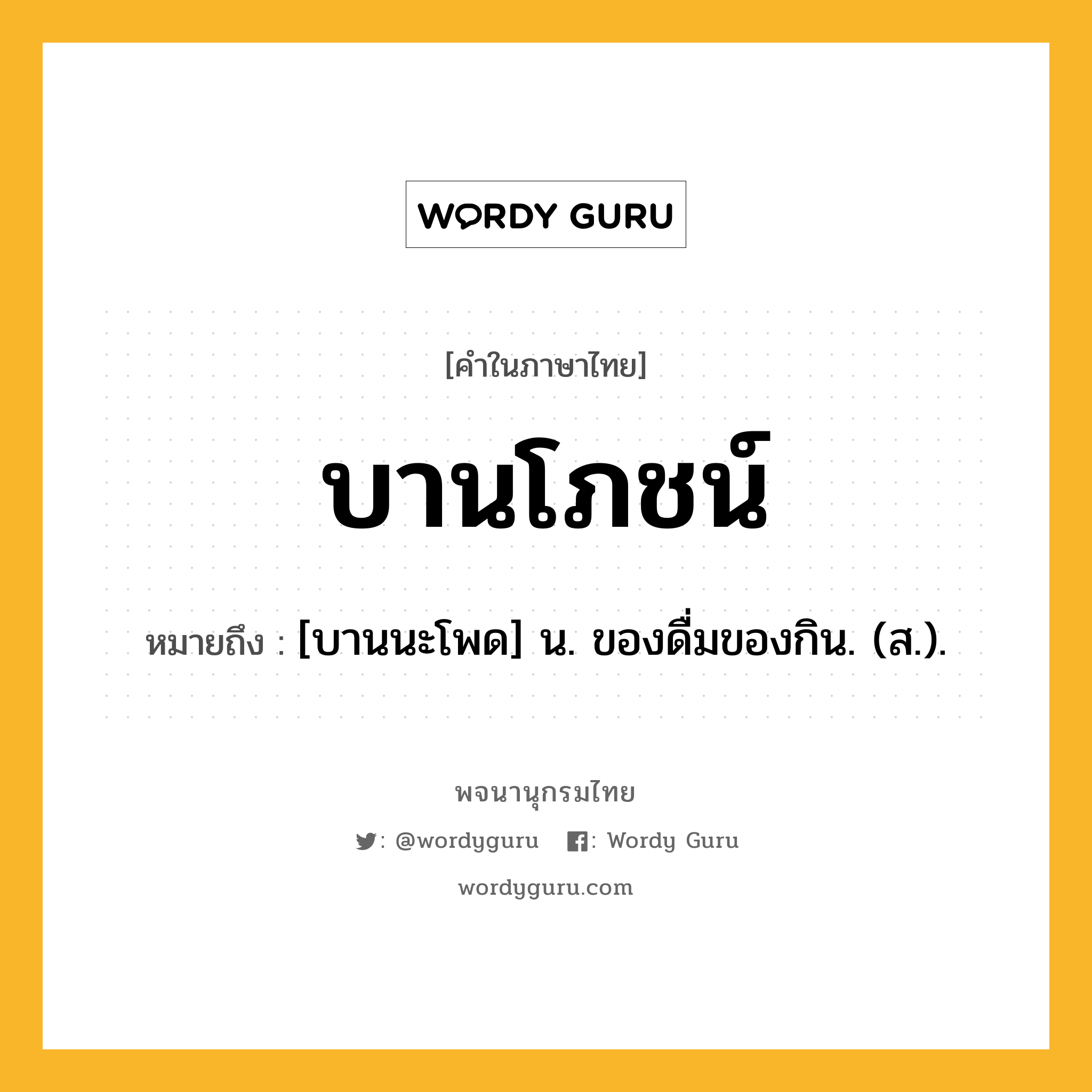 บานโภชน์ หมายถึงอะไร?, คำในภาษาไทย บานโภชน์ หมายถึง [บานนะโพด] น. ของดื่มของกิน. (ส.).