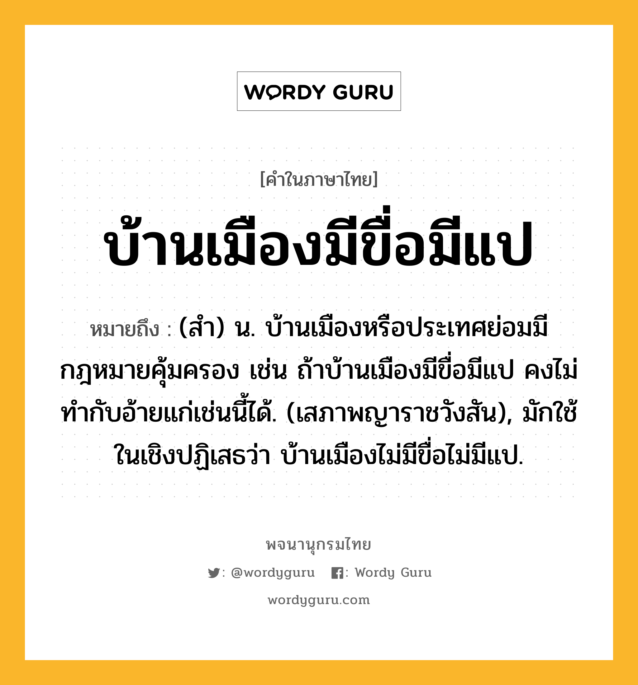 บ้านเมืองมีขื่อมีแป หมายถึงอะไร?, คำในภาษาไทย บ้านเมืองมีขื่อมีแป หมายถึง (สํา) น. บ้านเมืองหรือประเทศย่อมมีกฎหมายคุ้มครอง เช่น ถ้าบ้านเมืองมีขื่อมีแป คงไม่ทํากับอ้ายแก่เช่นนี้ได้. (เสภาพญาราชวังสัน), มักใช้ในเชิงปฏิเสธว่า บ้านเมืองไม่มีขื่อไม่มีแป.