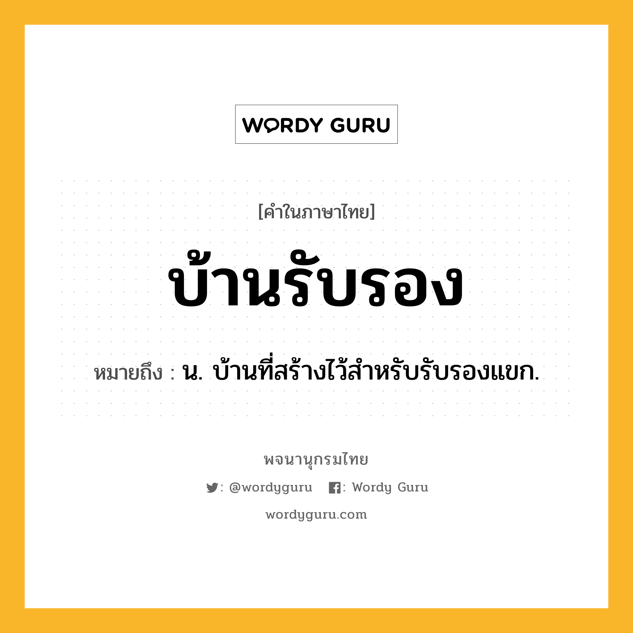 บ้านรับรอง หมายถึงอะไร?, คำในภาษาไทย บ้านรับรอง หมายถึง น. บ้านที่สร้างไว้สําหรับรับรองแขก.