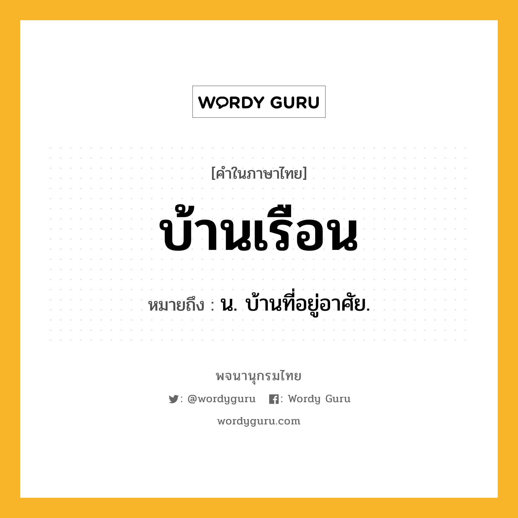 บ้านเรือน หมายถึงอะไร?, คำในภาษาไทย บ้านเรือน หมายถึง น. บ้านที่อยู่อาศัย.