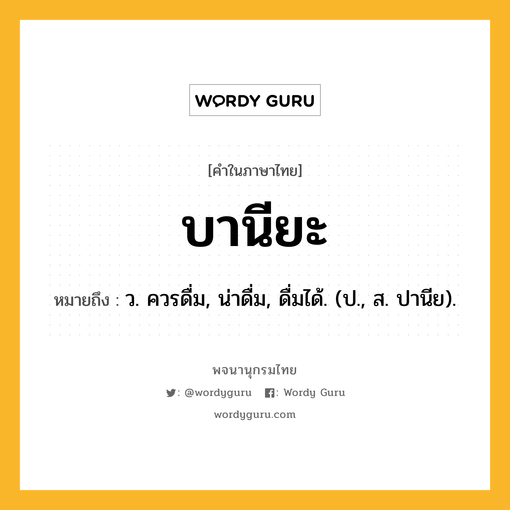 บานียะ หมายถึงอะไร?, คำในภาษาไทย บานียะ หมายถึง ว. ควรดื่ม, น่าดื่ม, ดื่มได้. (ป., ส. ปานีย).