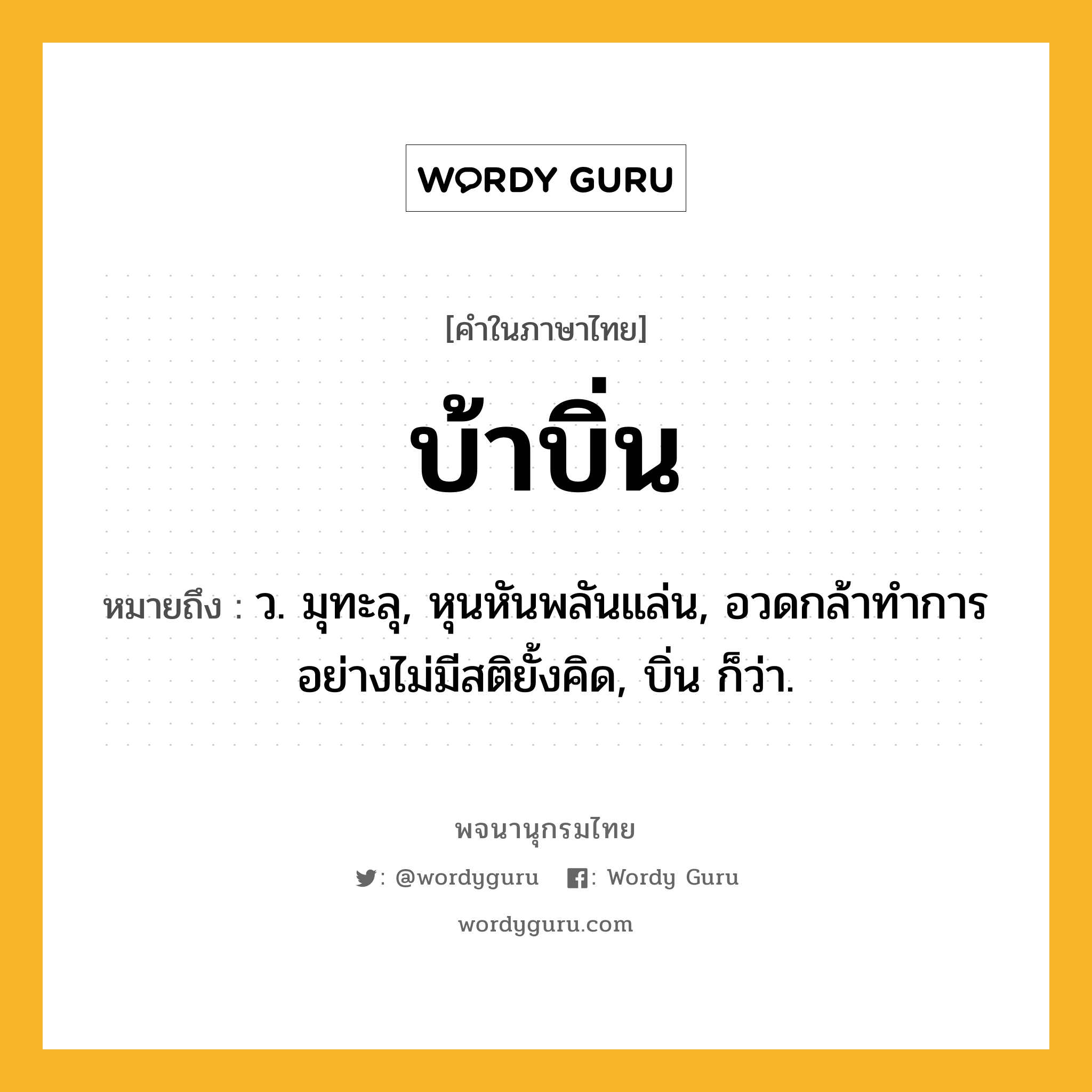 บ้าบิ่น หมายถึงอะไร?, คำในภาษาไทย บ้าบิ่น หมายถึง ว. มุทะลุ, หุนหันพลันแล่น, อวดกล้าทําการอย่างไม่มีสติยั้งคิด, บิ่น ก็ว่า.