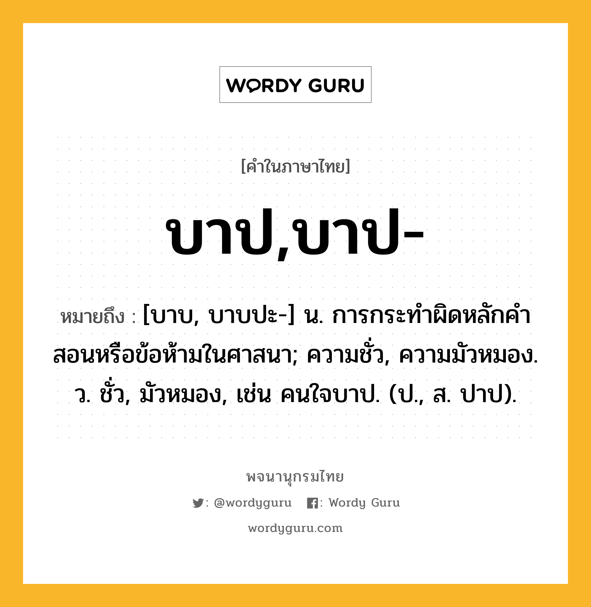 บาป,บาป- หมายถึงอะไร?, คำในภาษาไทย บาป,บาป- หมายถึง [บาบ, บาบปะ-] น. การกระทําผิดหลักคําสอนหรือข้อห้ามในศาสนา; ความชั่ว, ความมัวหมอง. ว. ชั่ว, มัวหมอง, เช่น คนใจบาป. (ป., ส. ปาป).