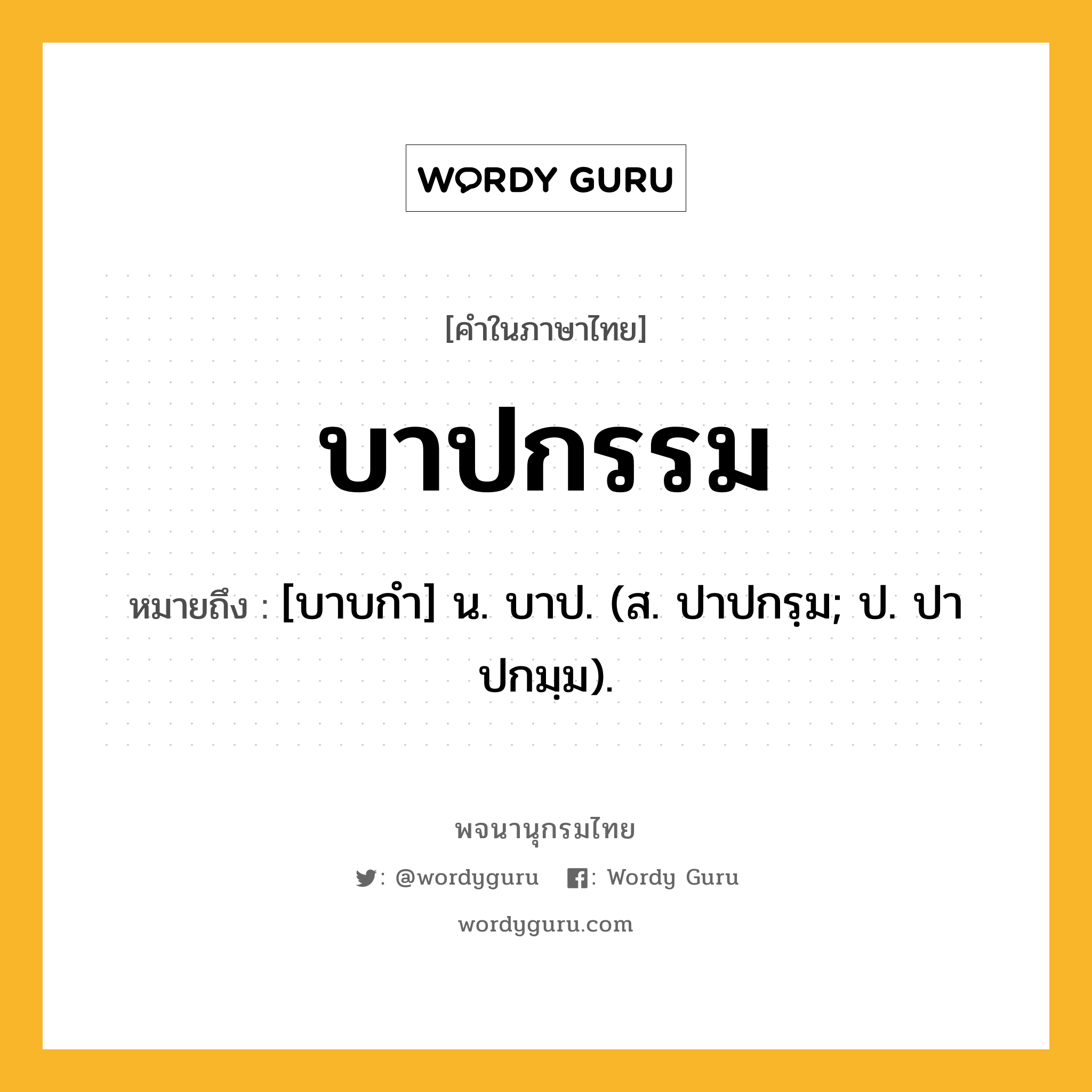 บาปกรรม หมายถึงอะไร?, คำในภาษาไทย บาปกรรม หมายถึง [บาบกํา] น. บาป. (ส. ปาปกรฺม; ป. ปาปกมฺม).