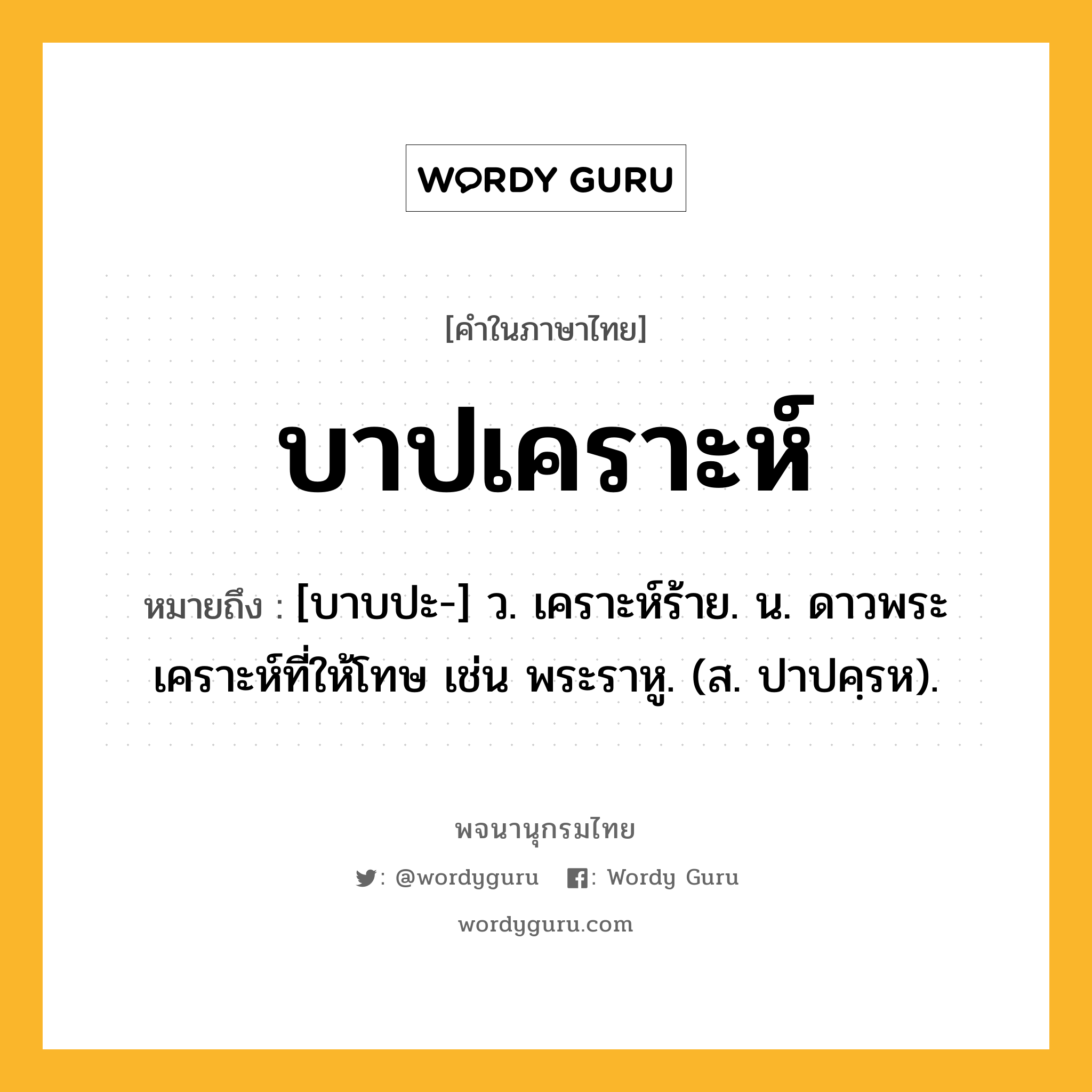 บาปเคราะห์ หมายถึงอะไร?, คำในภาษาไทย บาปเคราะห์ หมายถึง [บาบปะ-] ว. เคราะห์ร้าย. น. ดาวพระเคราะห์ที่ให้โทษ เช่น พระราหู. (ส. ปาปคฺรห).