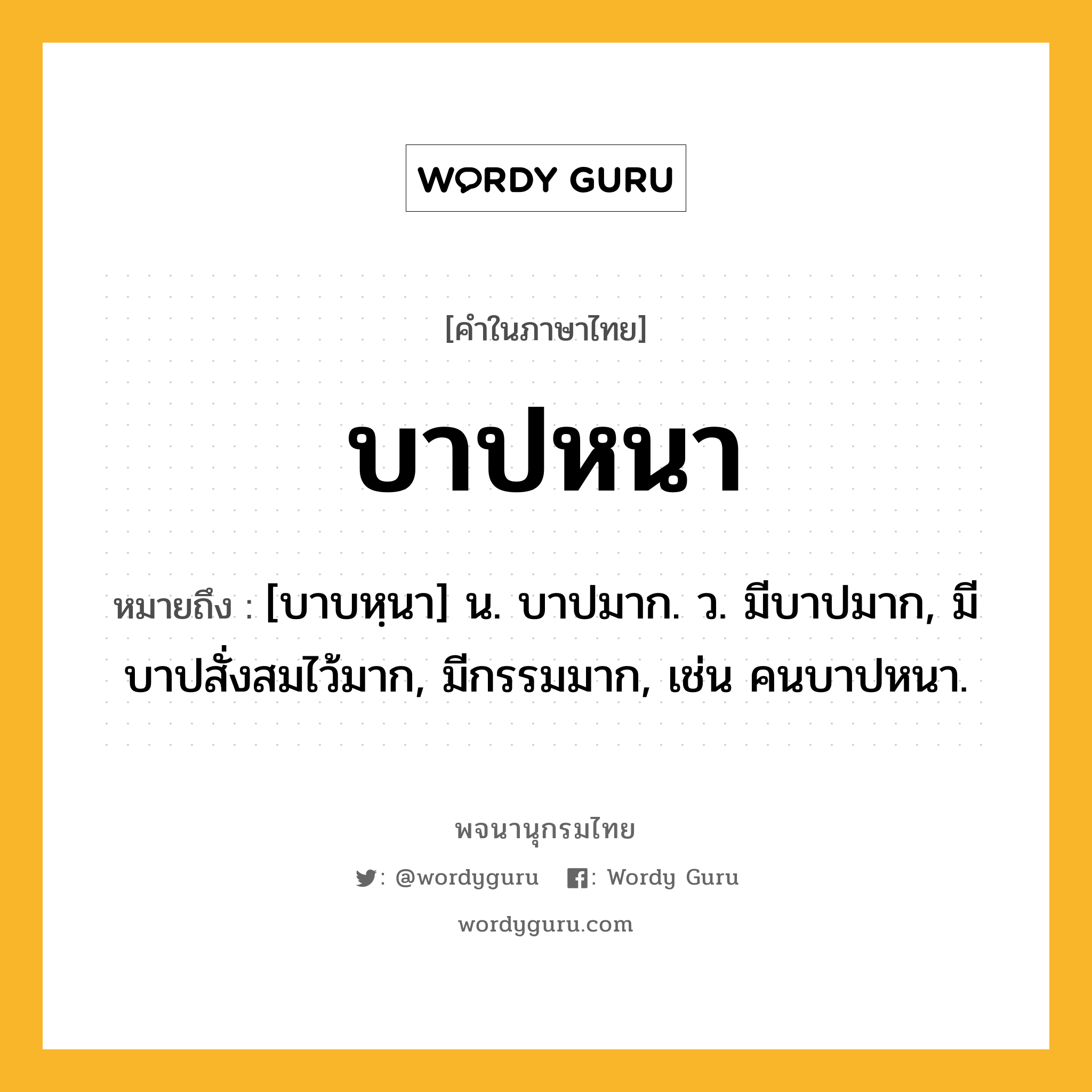 บาปหนา หมายถึงอะไร?, คำในภาษาไทย บาปหนา หมายถึง [บาบหฺนา] น. บาปมาก. ว. มีบาปมาก, มีบาปสั่งสมไว้มาก, มีกรรมมาก, เช่น คนบาปหนา.