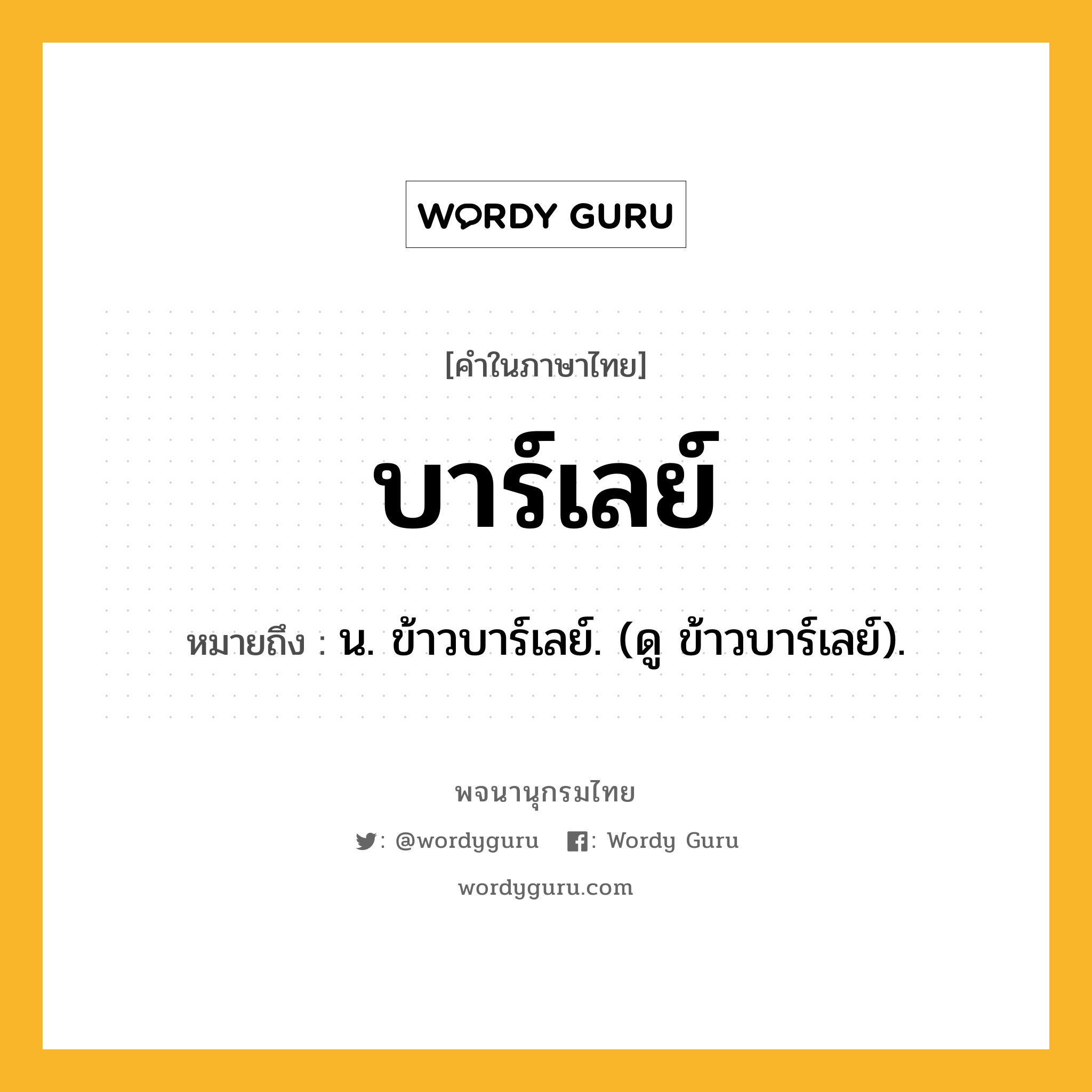 บาร์เลย์ หมายถึงอะไร?, คำในภาษาไทย บาร์เลย์ หมายถึง น. ข้าวบาร์เลย์. (ดู ข้าวบาร์เลย์).