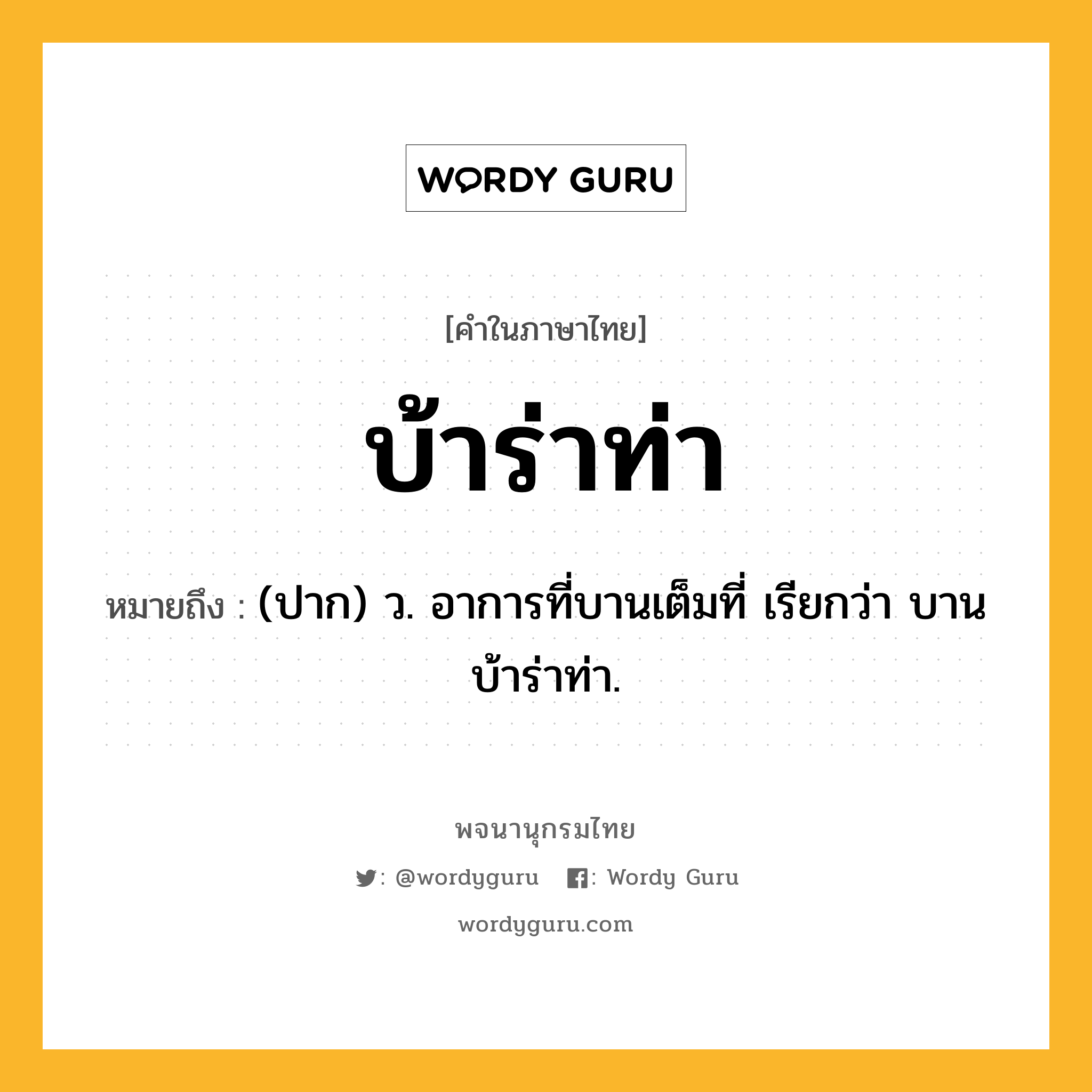 บ้าร่าท่า หมายถึงอะไร?, คำในภาษาไทย บ้าร่าท่า หมายถึง (ปาก) ว. อาการที่บานเต็มที่ เรียกว่า บานบ้าร่าท่า.