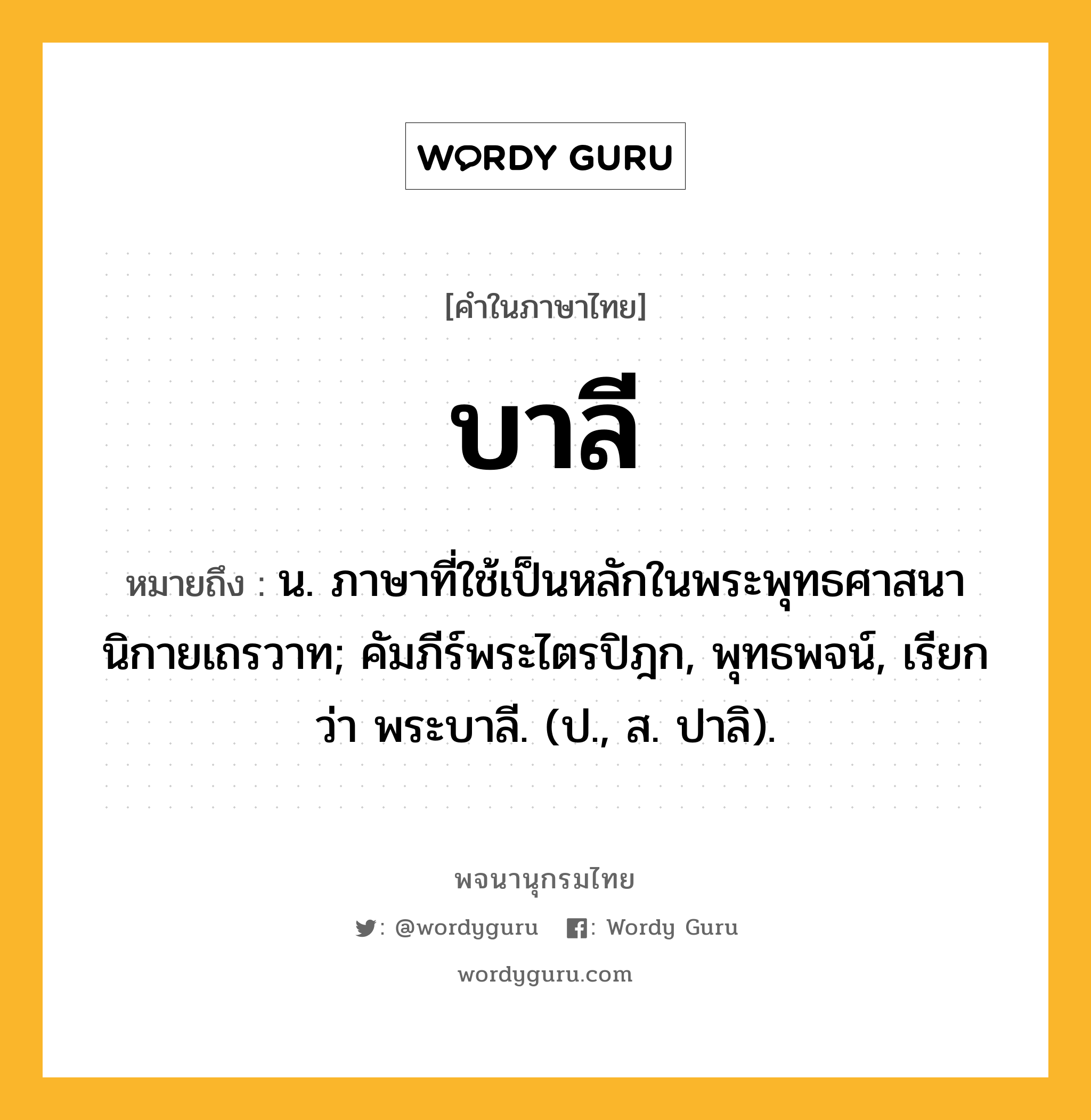 บาลี หมายถึงอะไร?, คำในภาษาไทย บาลี หมายถึง น. ภาษาที่ใช้เป็นหลักในพระพุทธศาสนานิกายเถรวาท; คัมภีร์พระไตรปิฎก, พุทธพจน์, เรียกว่า พระบาลี. (ป., ส. ปาลิ).