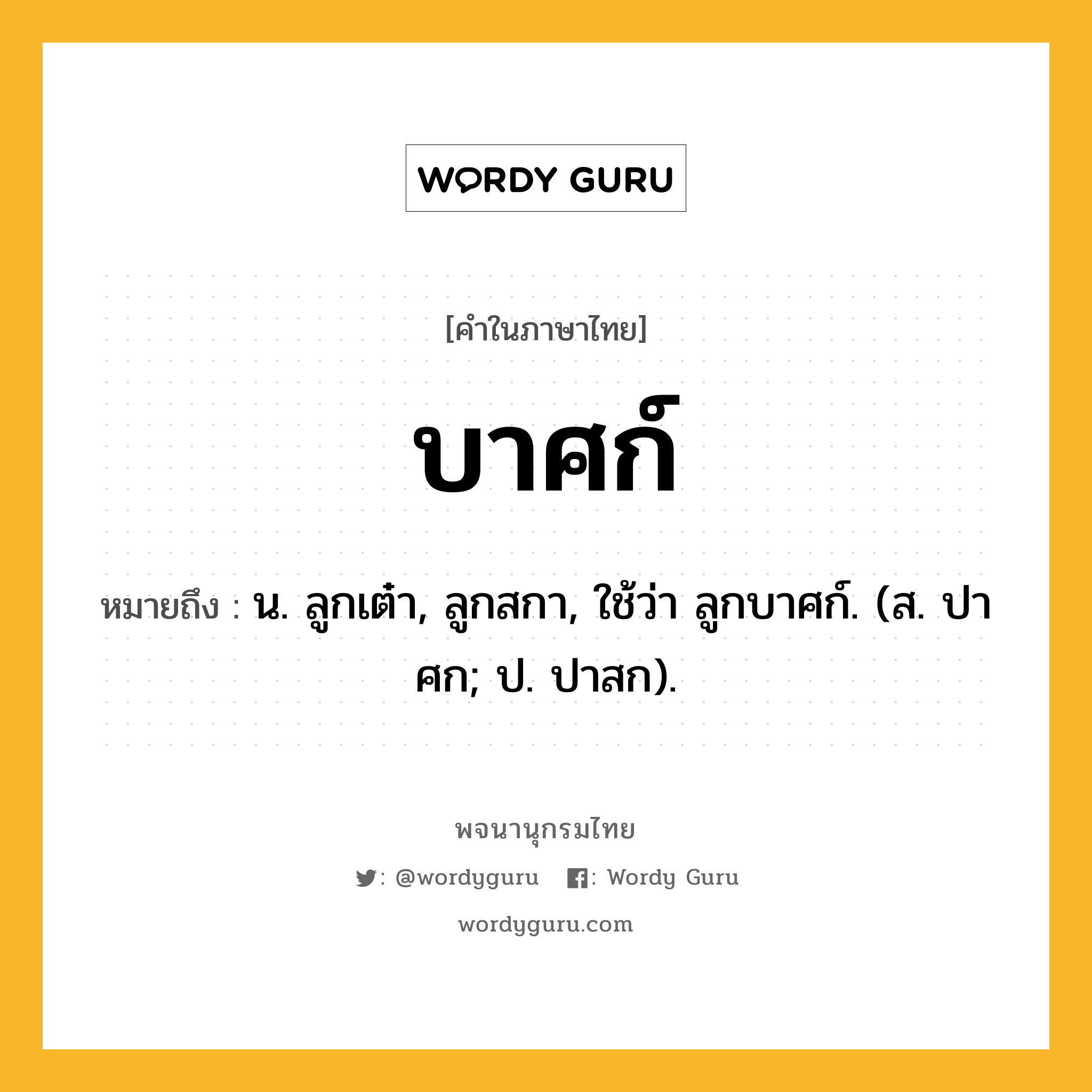 บาศก์ หมายถึงอะไร?, คำในภาษาไทย บาศก์ หมายถึง น. ลูกเต๋า, ลูกสกา, ใช้ว่า ลูกบาศก์. (ส. ปาศก; ป. ปาสก).