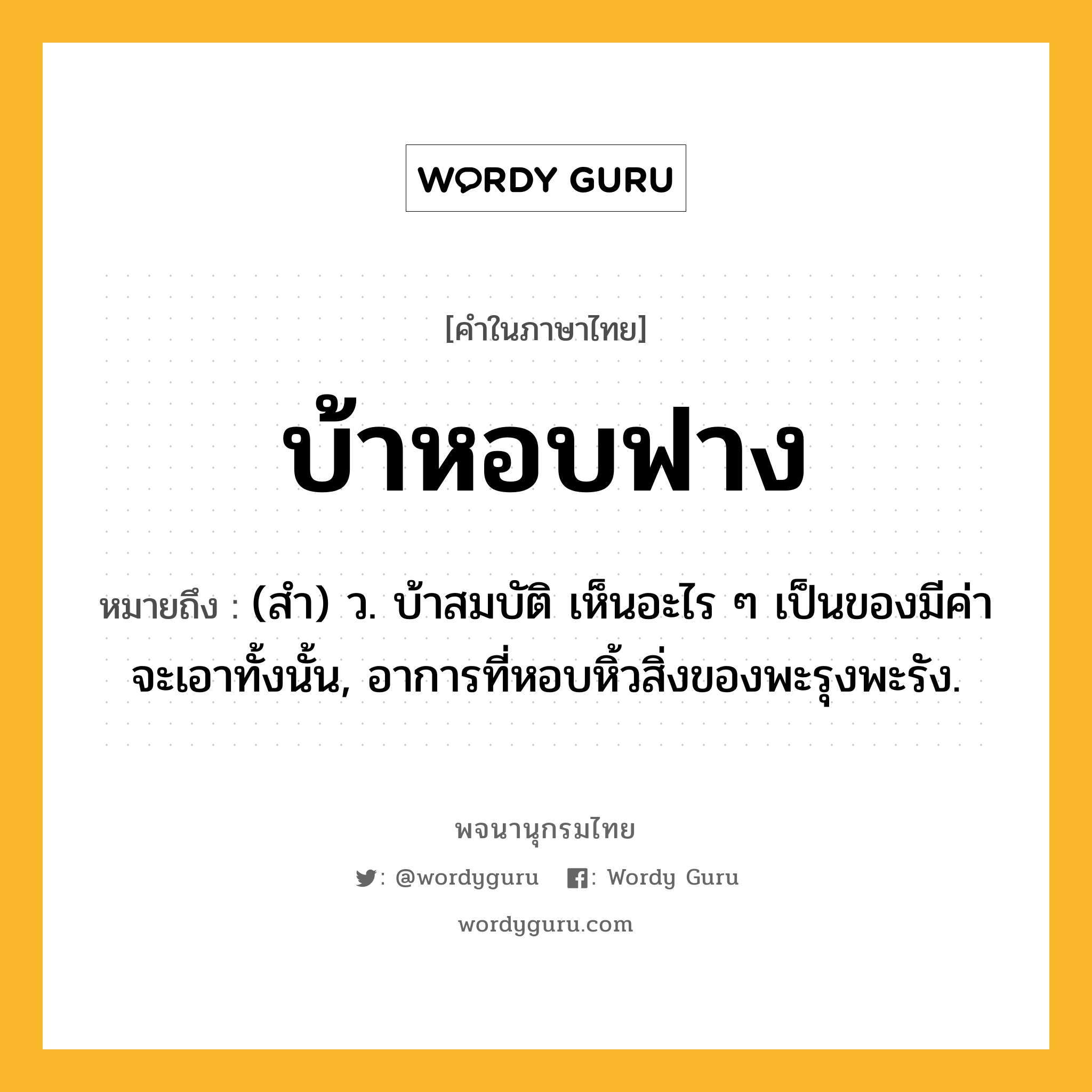 บ้าหอบฟาง หมายถึงอะไร?, คำในภาษาไทย บ้าหอบฟาง หมายถึง (สํา) ว. บ้าสมบัติ เห็นอะไร ๆ เป็นของมีค่าจะเอาทั้งนั้น, อาการที่หอบหิ้วสิ่งของพะรุงพะรัง.