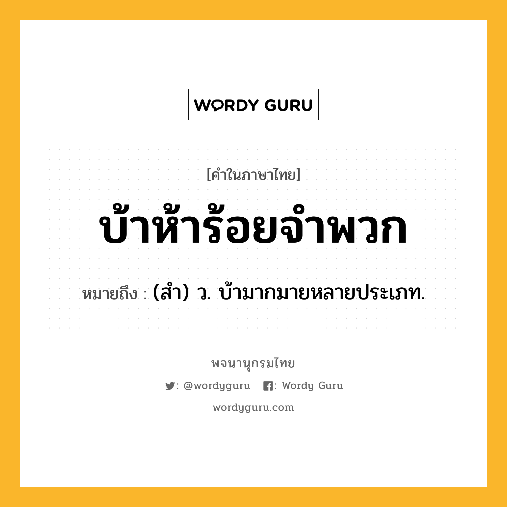 บ้าห้าร้อยจำพวก หมายถึงอะไร?, คำในภาษาไทย บ้าห้าร้อยจำพวก หมายถึง (สํา) ว. บ้ามากมายหลายประเภท.