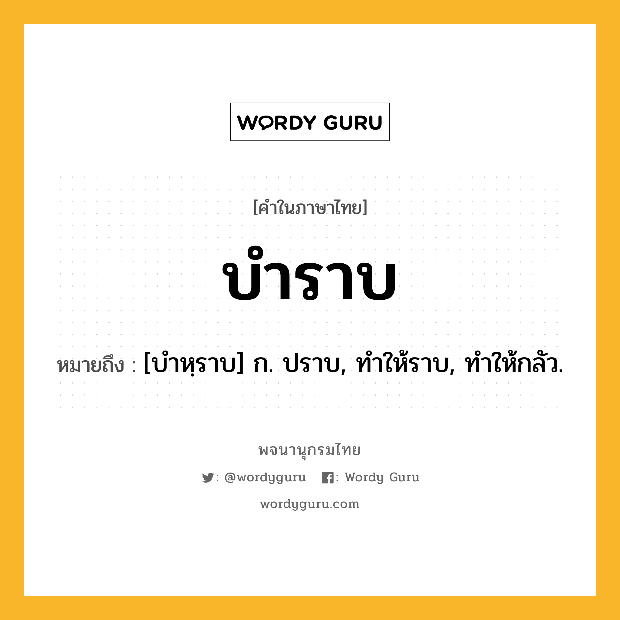 บำราบ หมายถึงอะไร?, คำในภาษาไทย บำราบ หมายถึง [บําหฺราบ] ก. ปราบ, ทําให้ราบ, ทําให้กลัว.