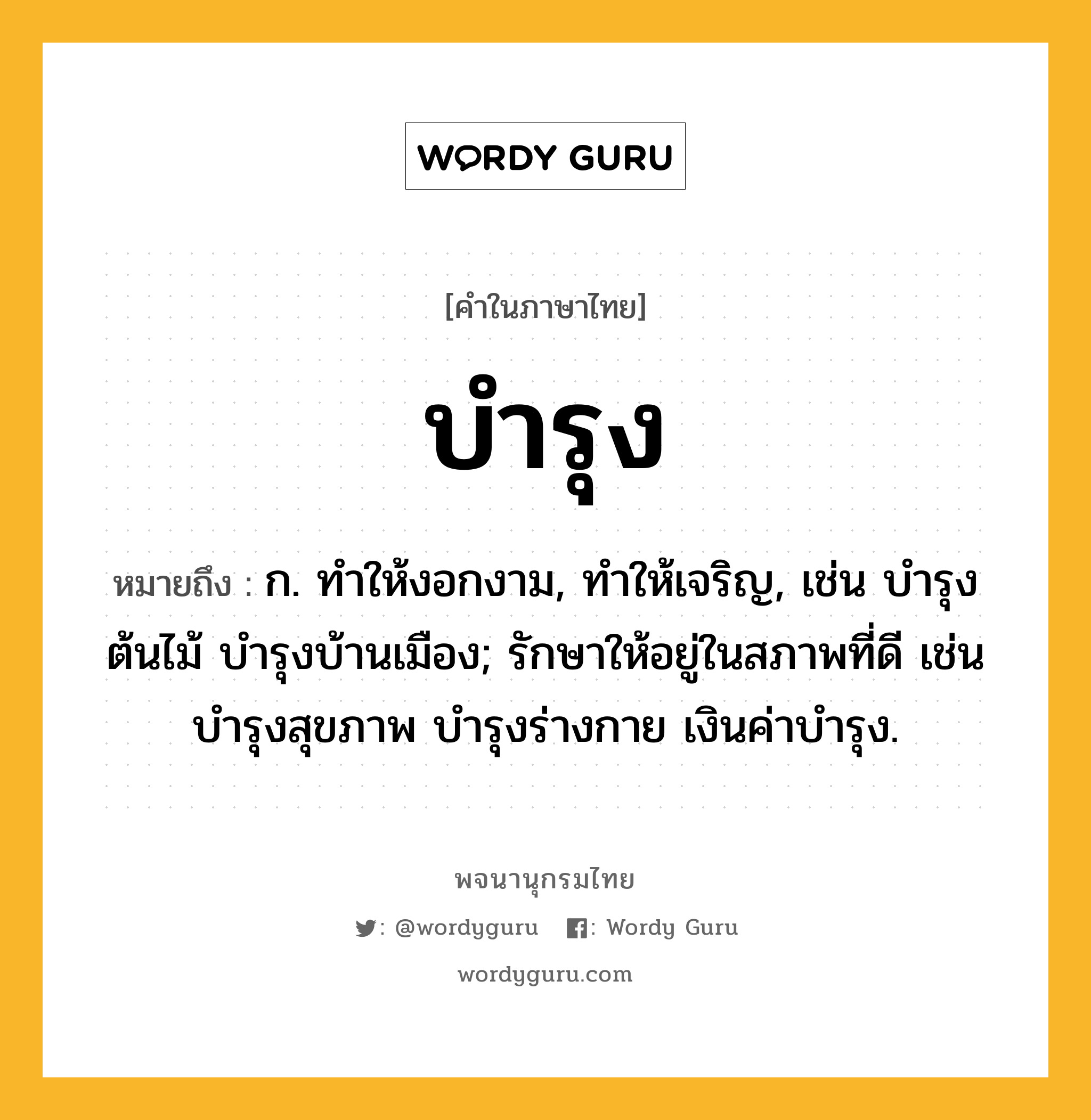 บำรุง หมายถึงอะไร?, คำในภาษาไทย บำรุง หมายถึง ก. ทําให้งอกงาม, ทําให้เจริญ, เช่น บํารุงต้นไม้ บํารุงบ้านเมือง; รักษาให้อยู่ในสภาพที่ดี เช่น บํารุงสุขภาพ บํารุงร่างกาย เงินค่าบํารุง.