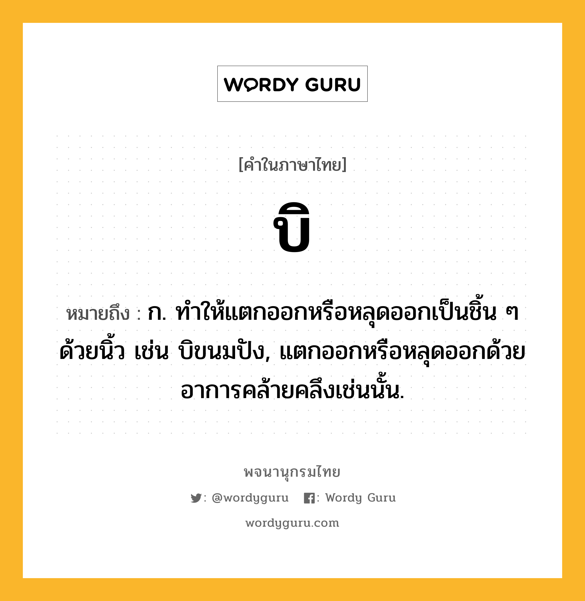 บิ หมายถึงอะไร?, คำในภาษาไทย บิ หมายถึง ก. ทําให้แตกออกหรือหลุดออกเป็นชิ้น ๆ ด้วยนิ้ว เช่น บิขนมปัง, แตกออกหรือหลุดออกด้วยอาการคล้ายคลึงเช่นนั้น.