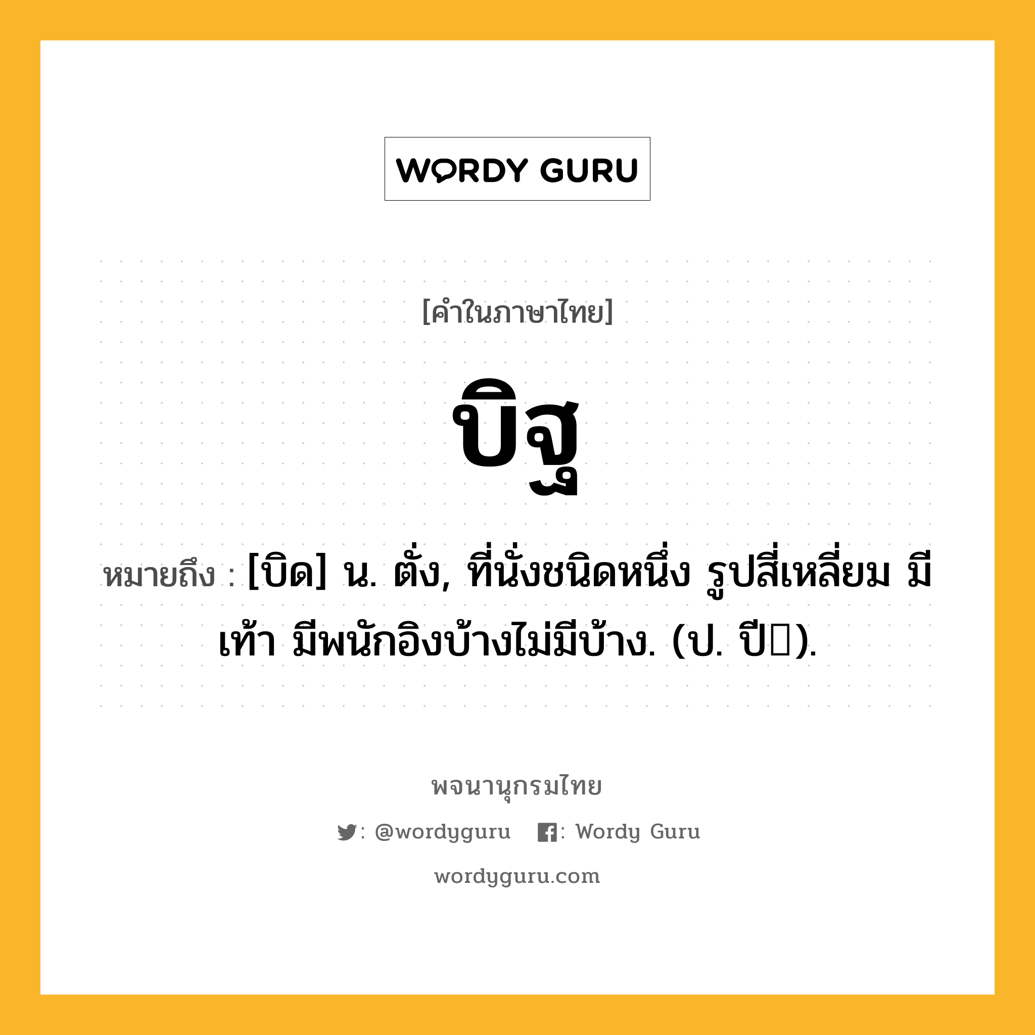 บิฐ หมายถึงอะไร?, คำในภาษาไทย บิฐ หมายถึง [บิด] น. ตั่ง, ที่นั่งชนิดหนึ่ง รูปสี่เหลี่ยม มีเท้า มีพนักอิงบ้างไม่มีบ้าง. (ป. ปี).