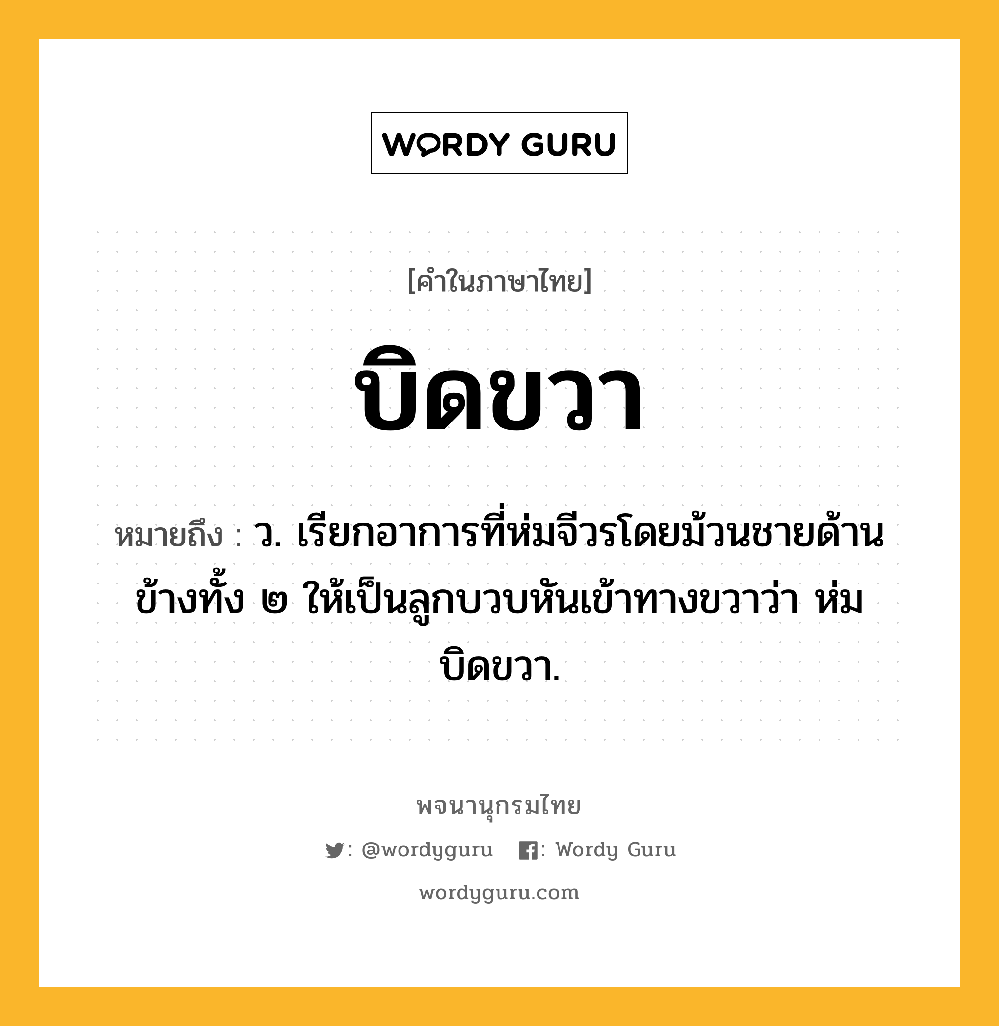 บิดขวา หมายถึงอะไร?, คำในภาษาไทย บิดขวา หมายถึง ว. เรียกอาการที่ห่มจีวรโดยม้วนชายด้านข้างทั้ง ๒ ให้เป็นลูกบวบหันเข้าทางขวาว่า ห่มบิดขวา.