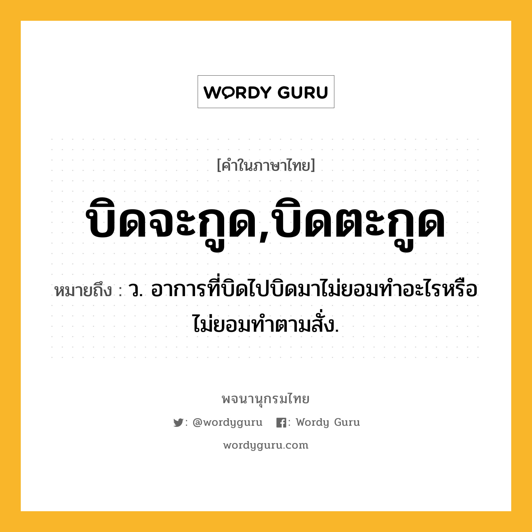 บิดจะกูด,บิดตะกูด หมายถึงอะไร?, คำในภาษาไทย บิดจะกูด,บิดตะกูด หมายถึง ว. อาการที่บิดไปบิดมาไม่ยอมทําอะไรหรือไม่ยอมทําตามสั่ง.