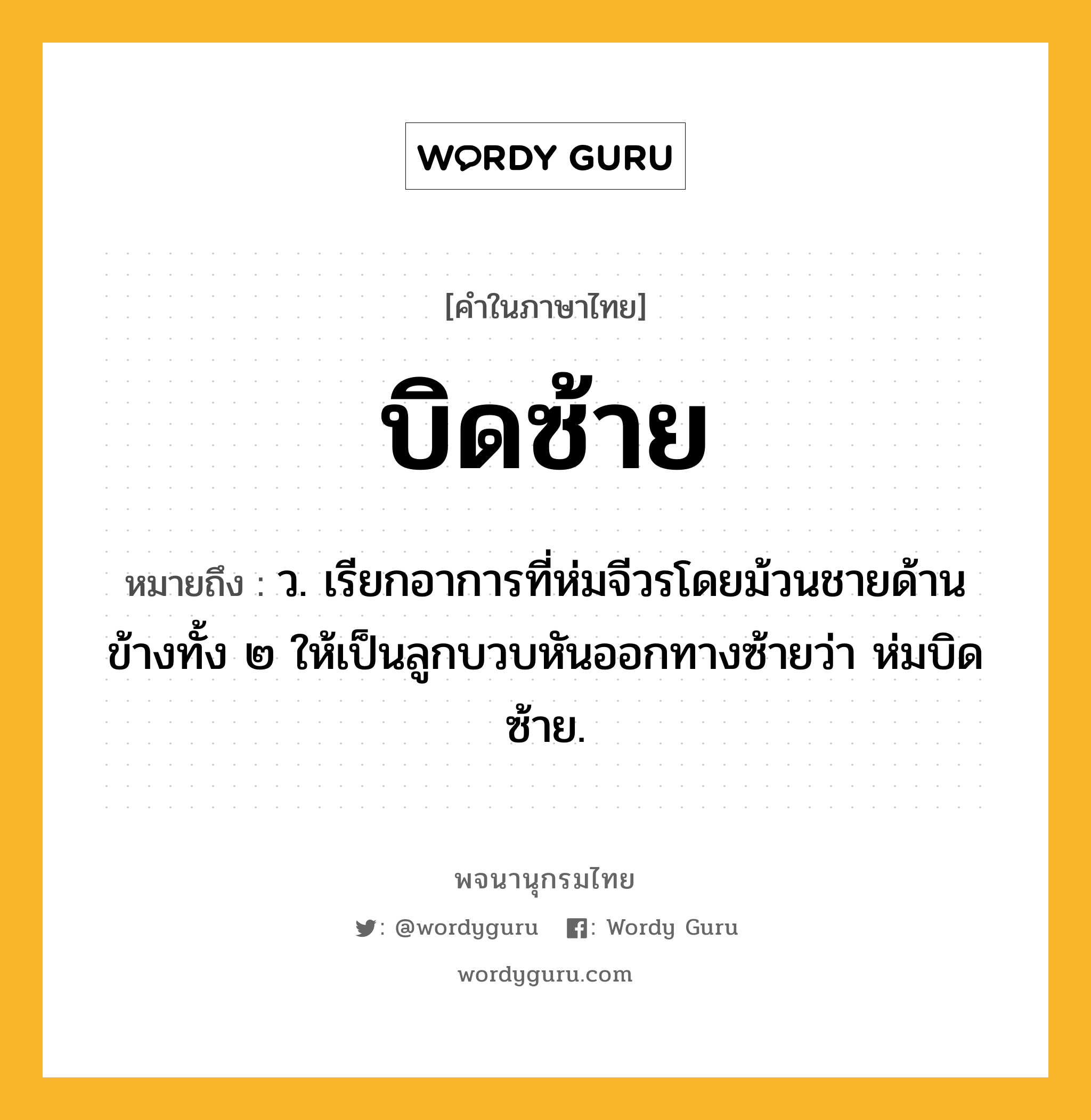 บิดซ้าย หมายถึงอะไร?, คำในภาษาไทย บิดซ้าย หมายถึง ว. เรียกอาการที่ห่มจีวรโดยม้วนชายด้านข้างทั้ง ๒ ให้เป็นลูกบวบหันออกทางซ้ายว่า ห่มบิดซ้าย.