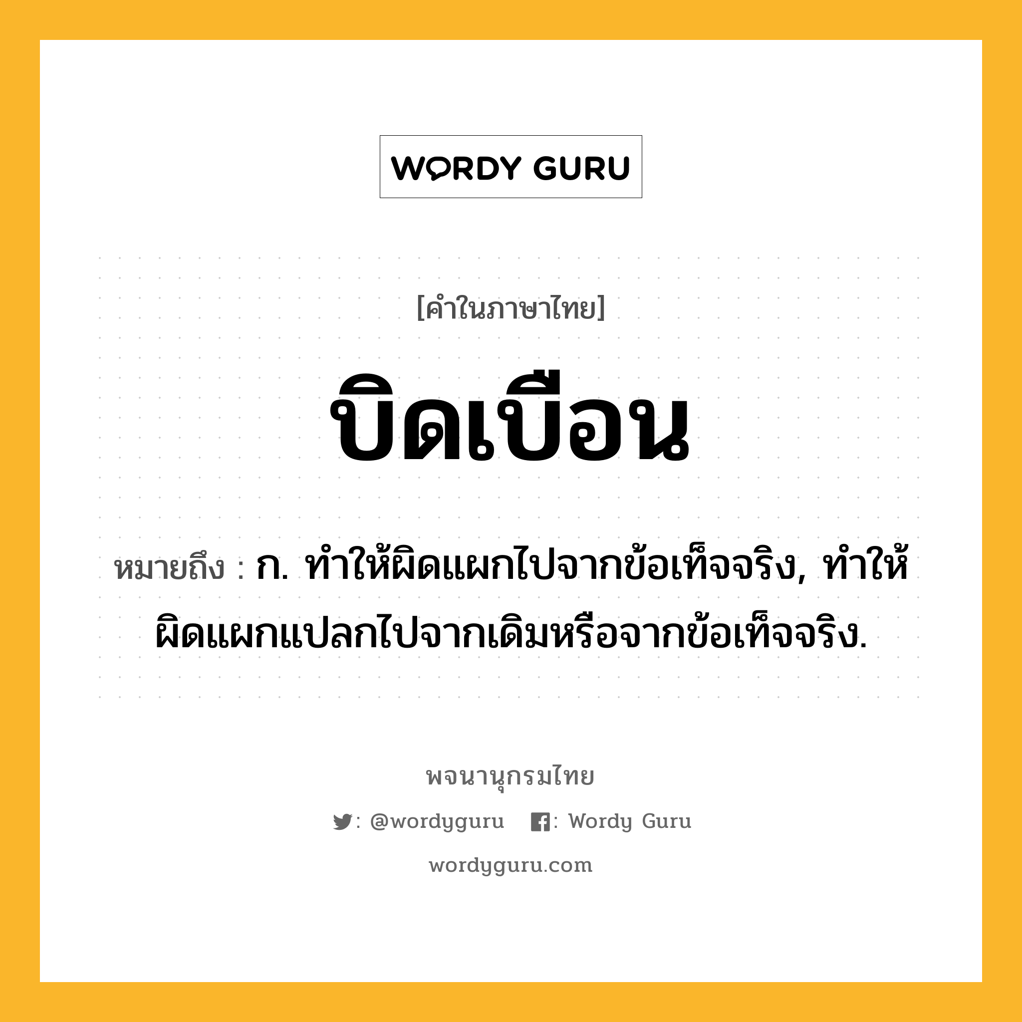 บิดเบือน หมายถึงอะไร?, คำในภาษาไทย บิดเบือน หมายถึง ก. ทําให้ผิดแผกไปจากข้อเท็จจริง, ทําให้ผิดแผกแปลกไปจากเดิมหรือจากข้อเท็จจริง.