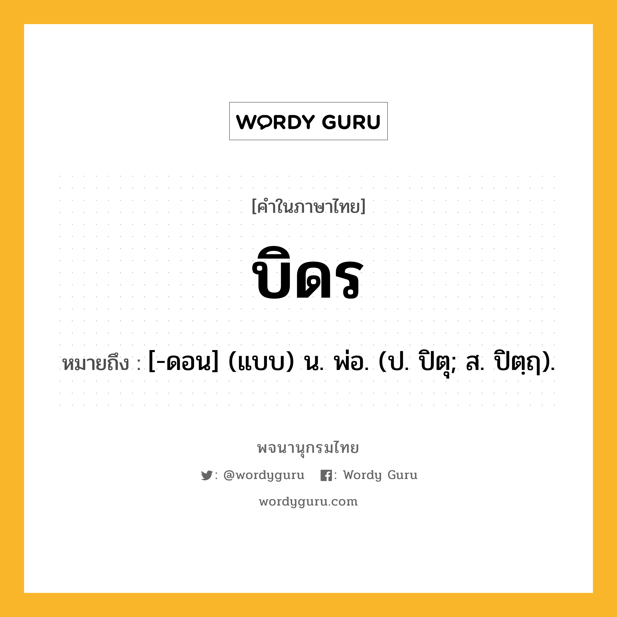 บิดร หมายถึงอะไร?, คำในภาษาไทย บิดร หมายถึง [-ดอน] (แบบ) น. พ่อ. (ป. ปิตุ; ส. ปิตฺฤ).