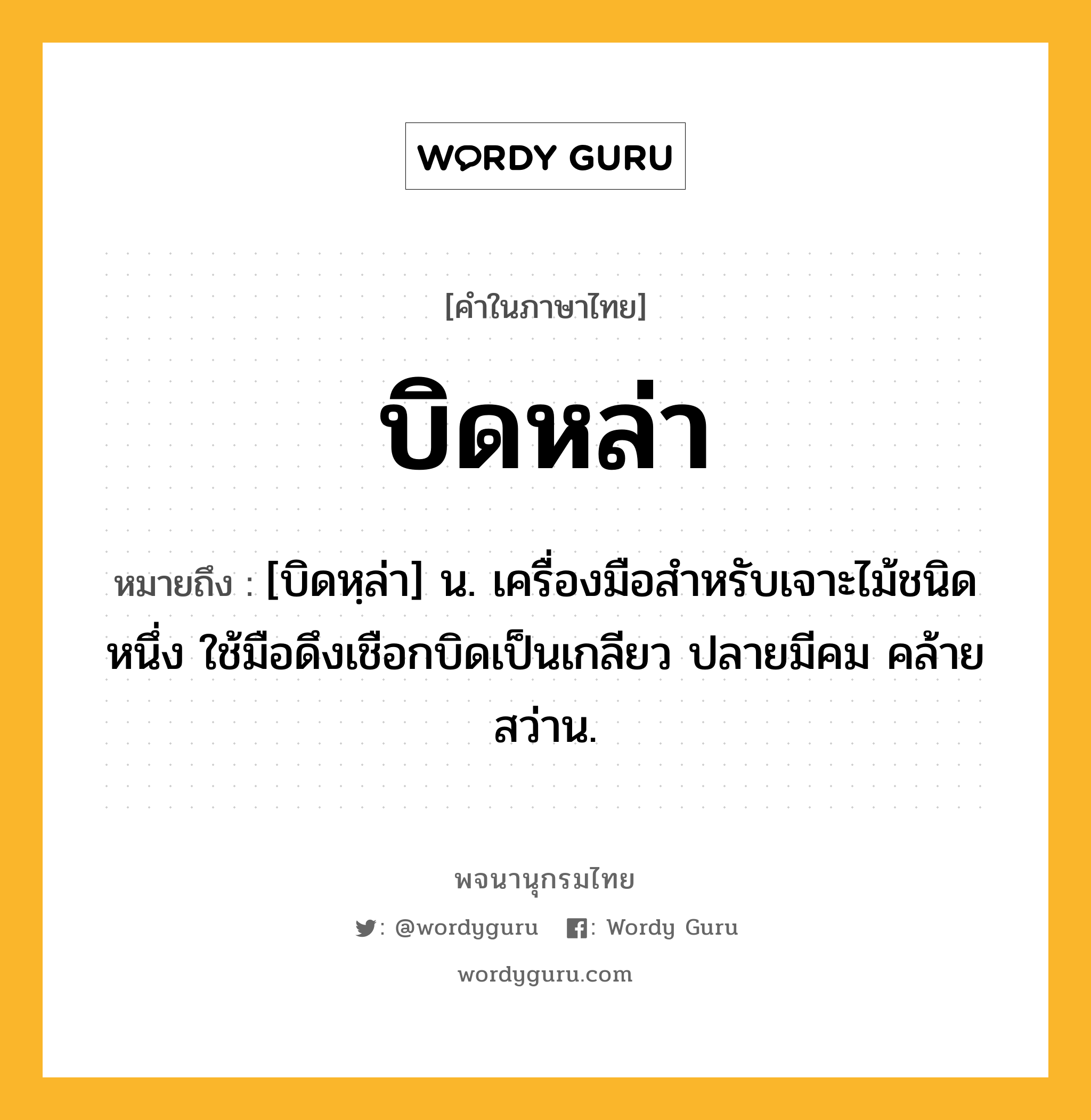 บิดหล่า หมายถึงอะไร?, คำในภาษาไทย บิดหล่า หมายถึง [บิดหฺล่า] น. เครื่องมือสําหรับเจาะไม้ชนิดหนึ่ง ใช้มือดึงเชือกบิดเป็นเกลียว ปลายมีคม คล้ายสว่าน.