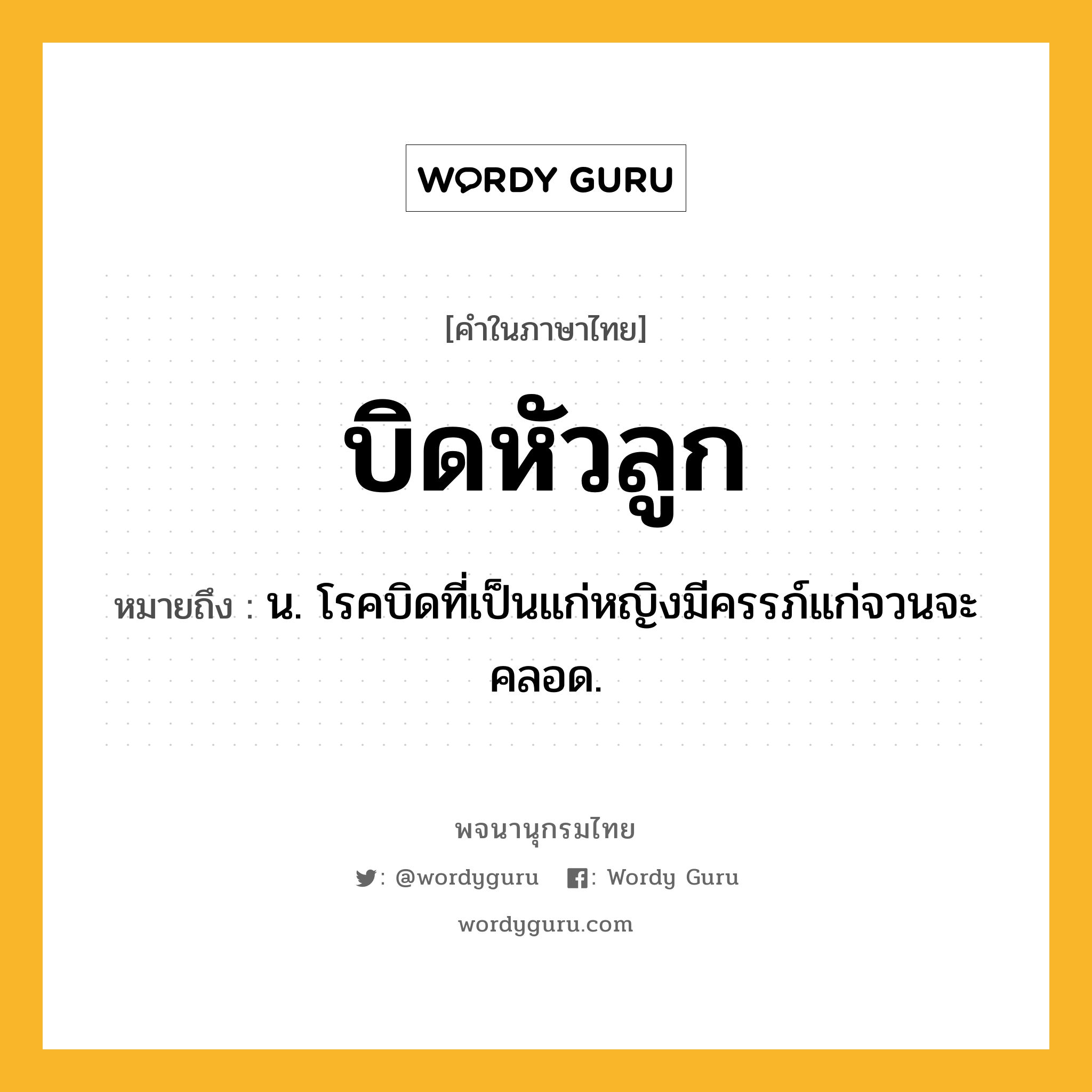 บิดหัวลูก หมายถึงอะไร?, คำในภาษาไทย บิดหัวลูก หมายถึง น. โรคบิดที่เป็นแก่หญิงมีครรภ์แก่จวนจะคลอด.