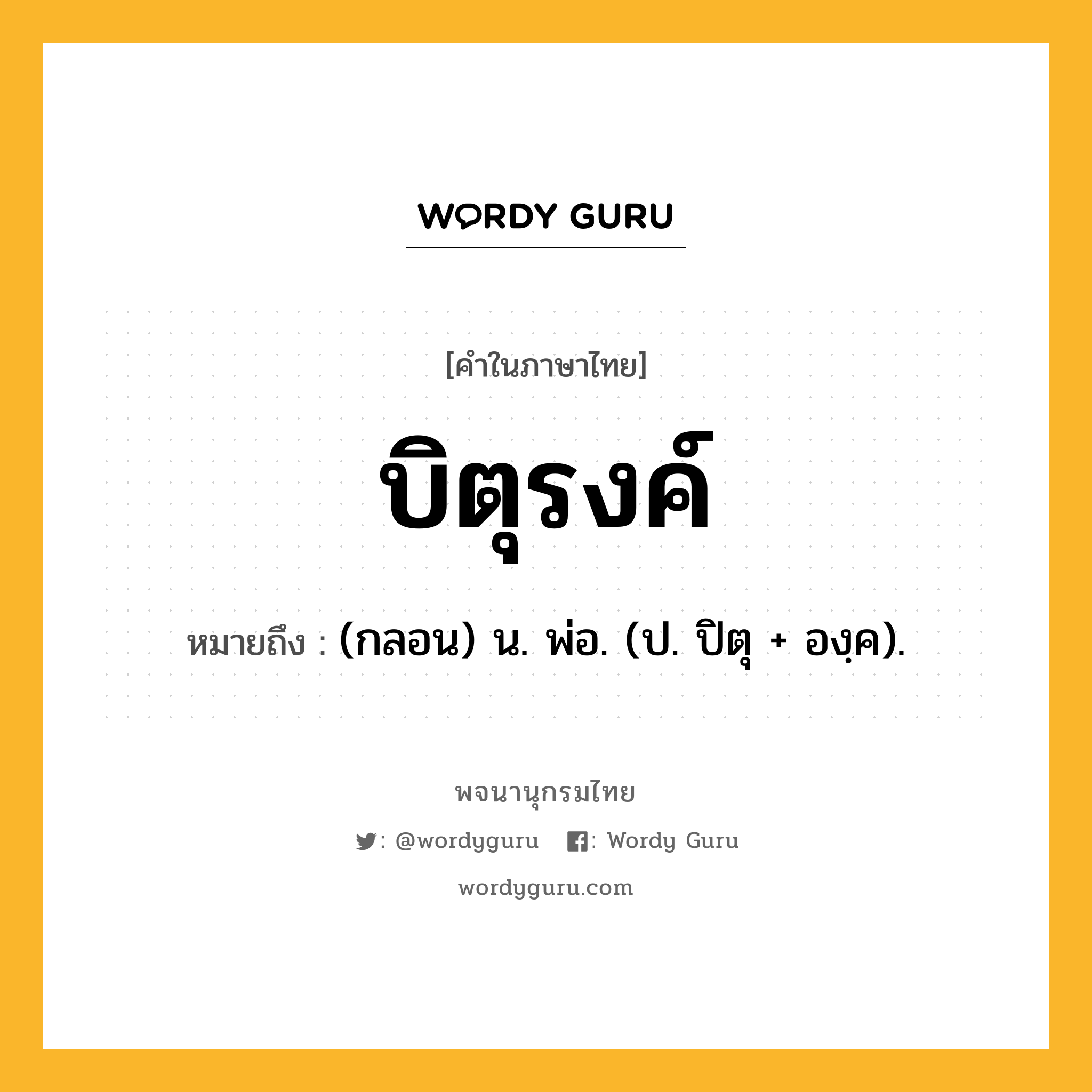 บิตุรงค์ หมายถึงอะไร?, คำในภาษาไทย บิตุรงค์ หมายถึง (กลอน) น. พ่อ. (ป. ปิตุ + องฺค).