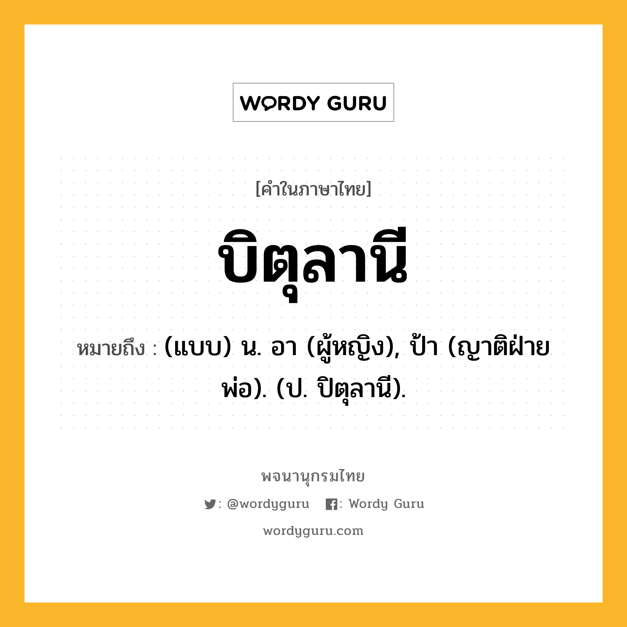 บิตุลานี หมายถึงอะไร?, คำในภาษาไทย บิตุลานี หมายถึง (แบบ) น. อา (ผู้หญิง), ป้า (ญาติฝ่ายพ่อ). (ป. ปิตุลานี).