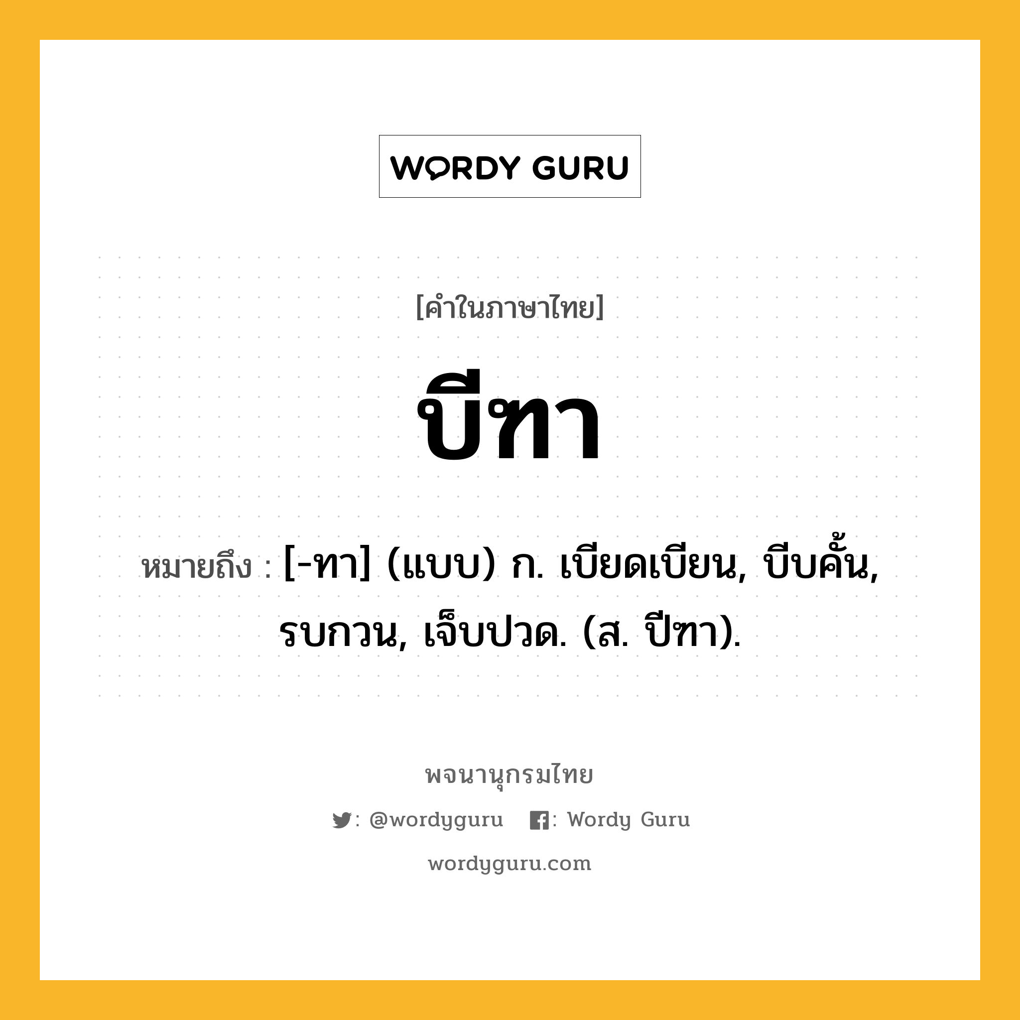 บีฑา หมายถึงอะไร?, คำในภาษาไทย บีฑา หมายถึง [-ทา] (แบบ) ก. เบียดเบียน, บีบคั้น, รบกวน, เจ็บปวด. (ส. ปีฑา).