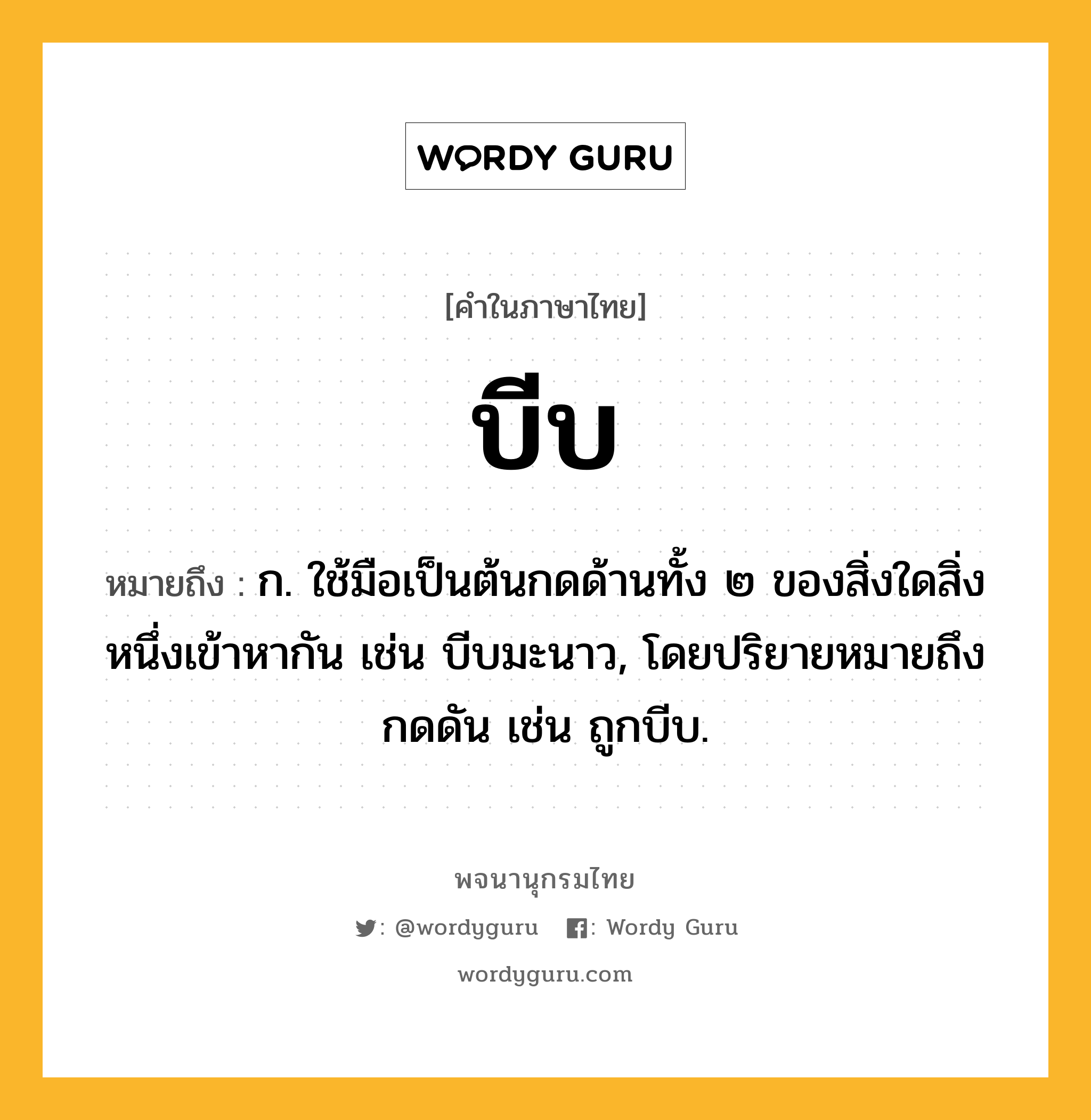 บีบ หมายถึงอะไร?, คำในภาษาไทย บีบ หมายถึง ก. ใช้มือเป็นต้นกดด้านทั้ง ๒ ของสิ่งใดสิ่งหนึ่งเข้าหากัน เช่น บีบมะนาว, โดยปริยายหมายถึงกดดัน เช่น ถูกบีบ.