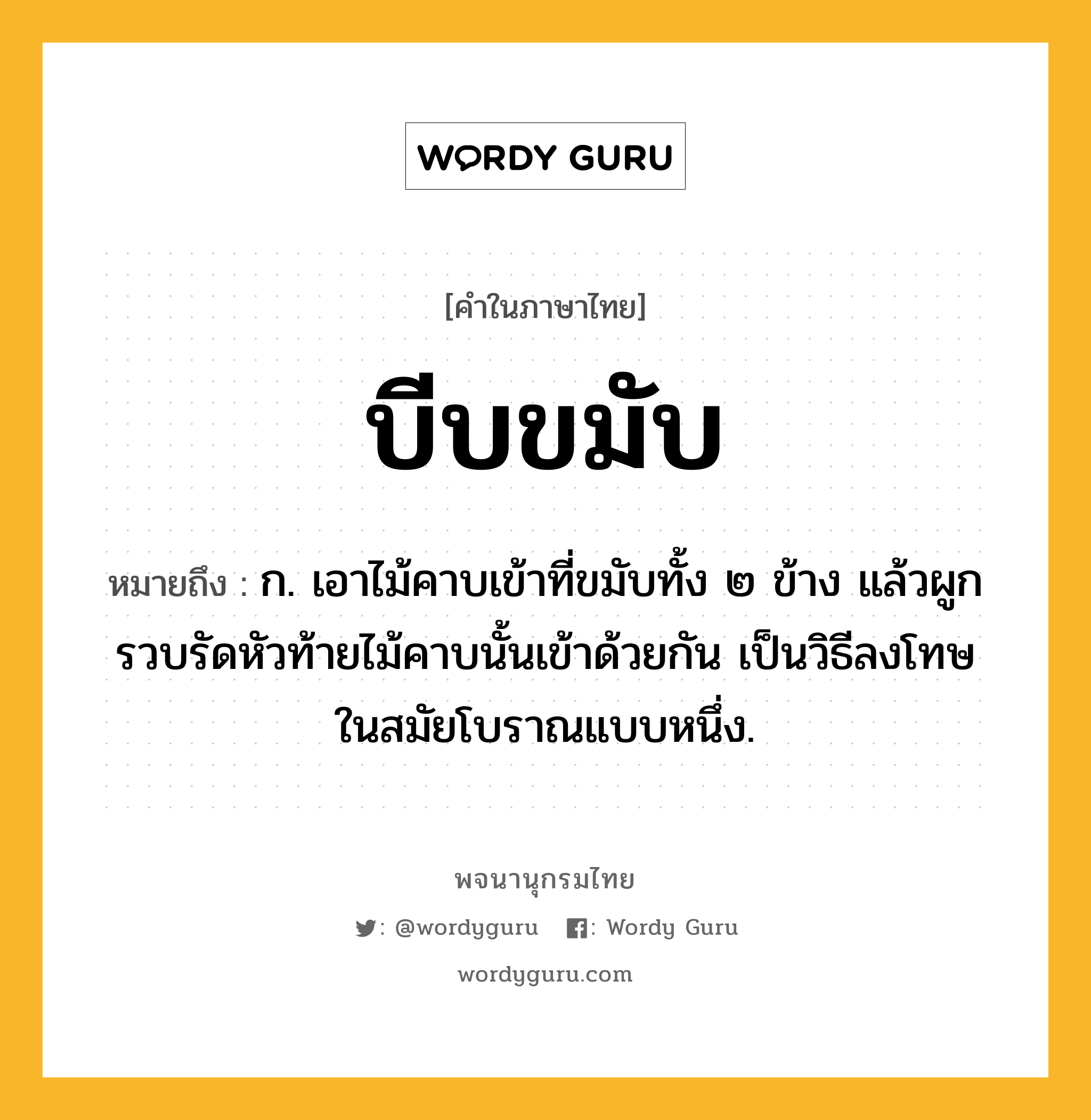 บีบขมับ หมายถึงอะไร?, คำในภาษาไทย บีบขมับ หมายถึง ก. เอาไม้คาบเข้าที่ขมับทั้ง ๒ ข้าง แล้วผูกรวบรัดหัวท้ายไม้คาบนั้นเข้าด้วยกัน เป็นวิธีลงโทษในสมัยโบราณแบบหนึ่ง.