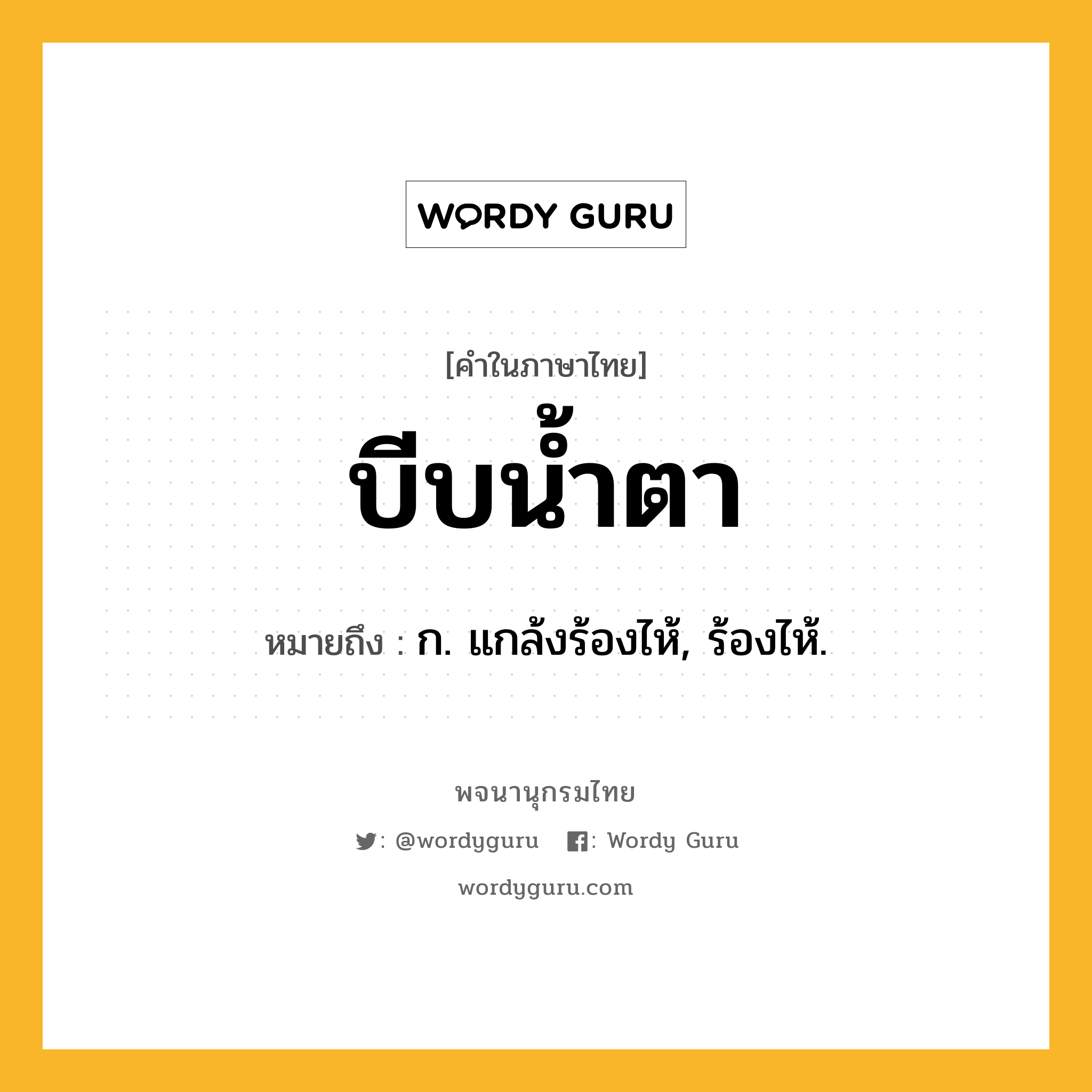 บีบน้ำตา หมายถึงอะไร?, คำในภาษาไทย บีบน้ำตา หมายถึง ก. แกล้งร้องไห้, ร้องไห้.