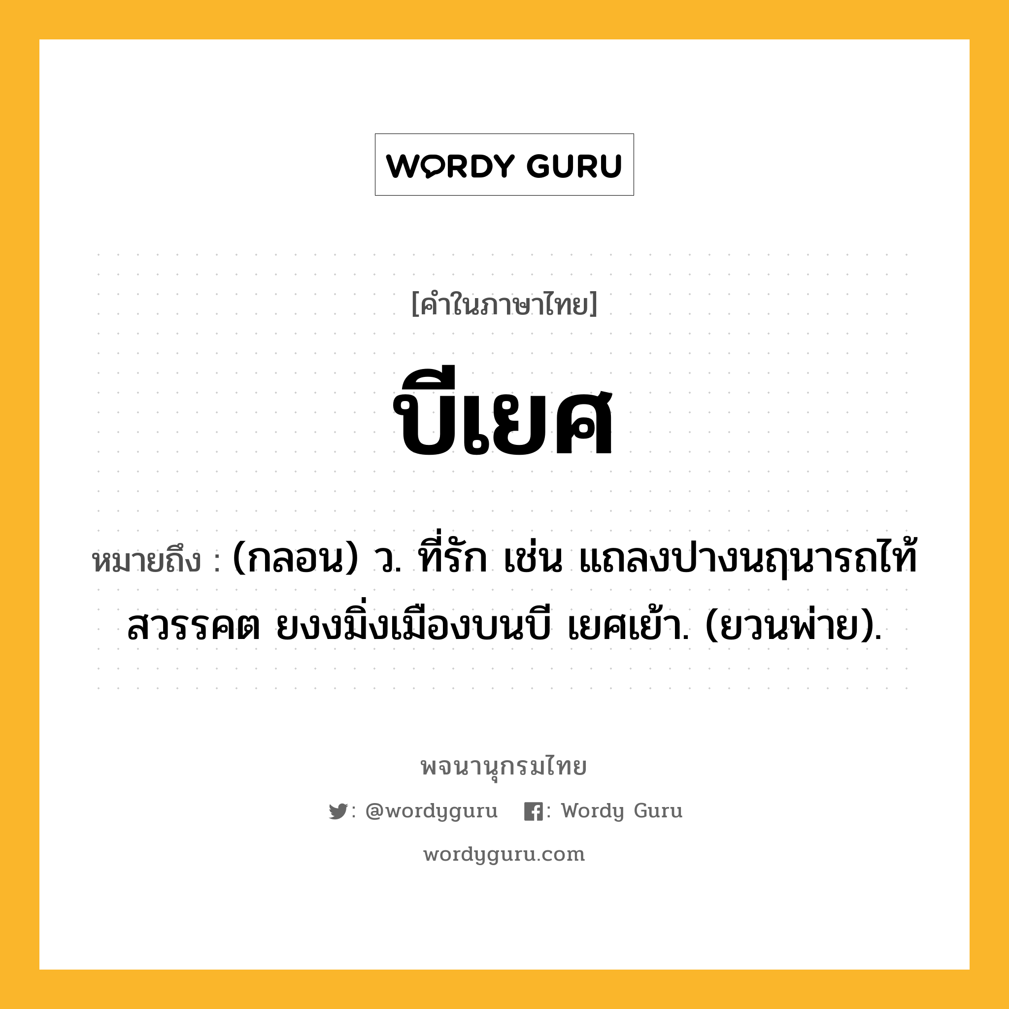 บีเยศ หมายถึงอะไร?, คำในภาษาไทย บีเยศ หมายถึง (กลอน) ว. ที่รัก เช่น แถลงปางนฤนารถไท้สวรรคต ยงงมิ่งเมืองบนบี เยศเย้า. (ยวนพ่าย).