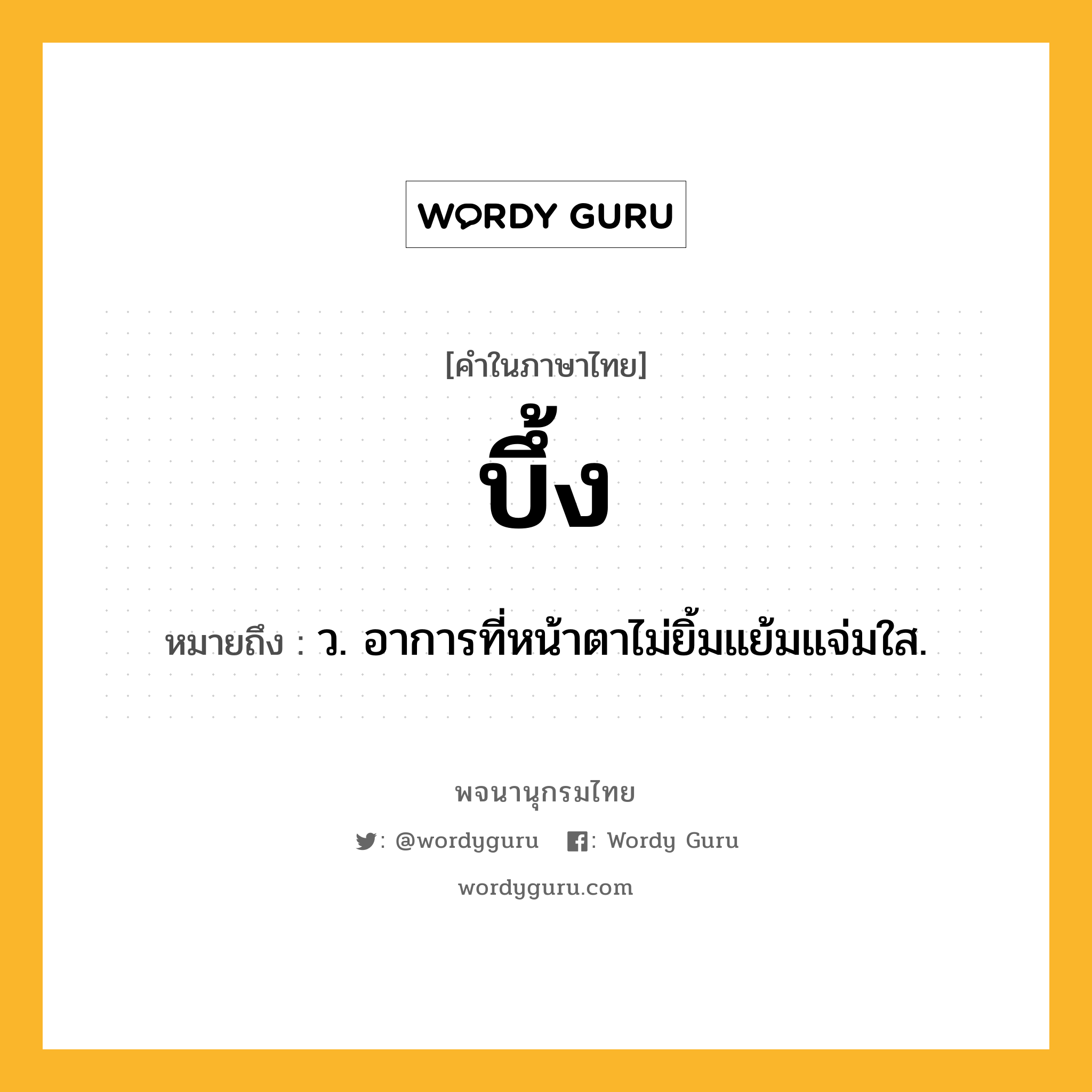 บึ้ง หมายถึงอะไร?, คำในภาษาไทย บึ้ง หมายถึง ว. อาการที่หน้าตาไม่ยิ้มแย้มแจ่มใส.