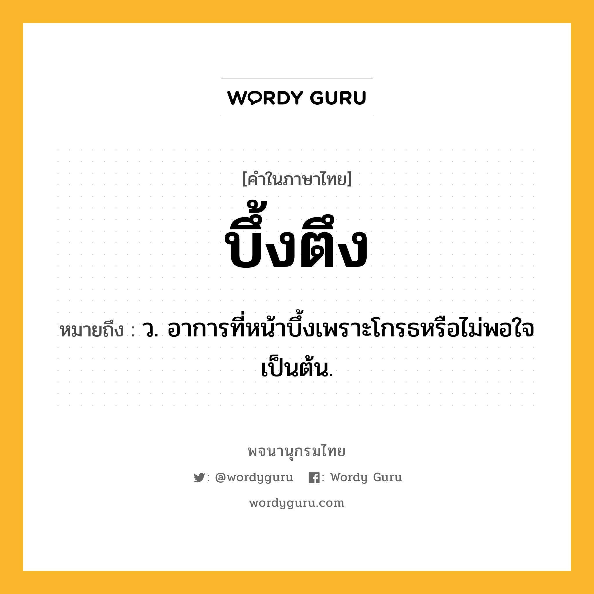 บึ้งตึง หมายถึงอะไร?, คำในภาษาไทย บึ้งตึง หมายถึง ว. อาการที่หน้าบึ้งเพราะโกรธหรือไม่พอใจเป็นต้น.