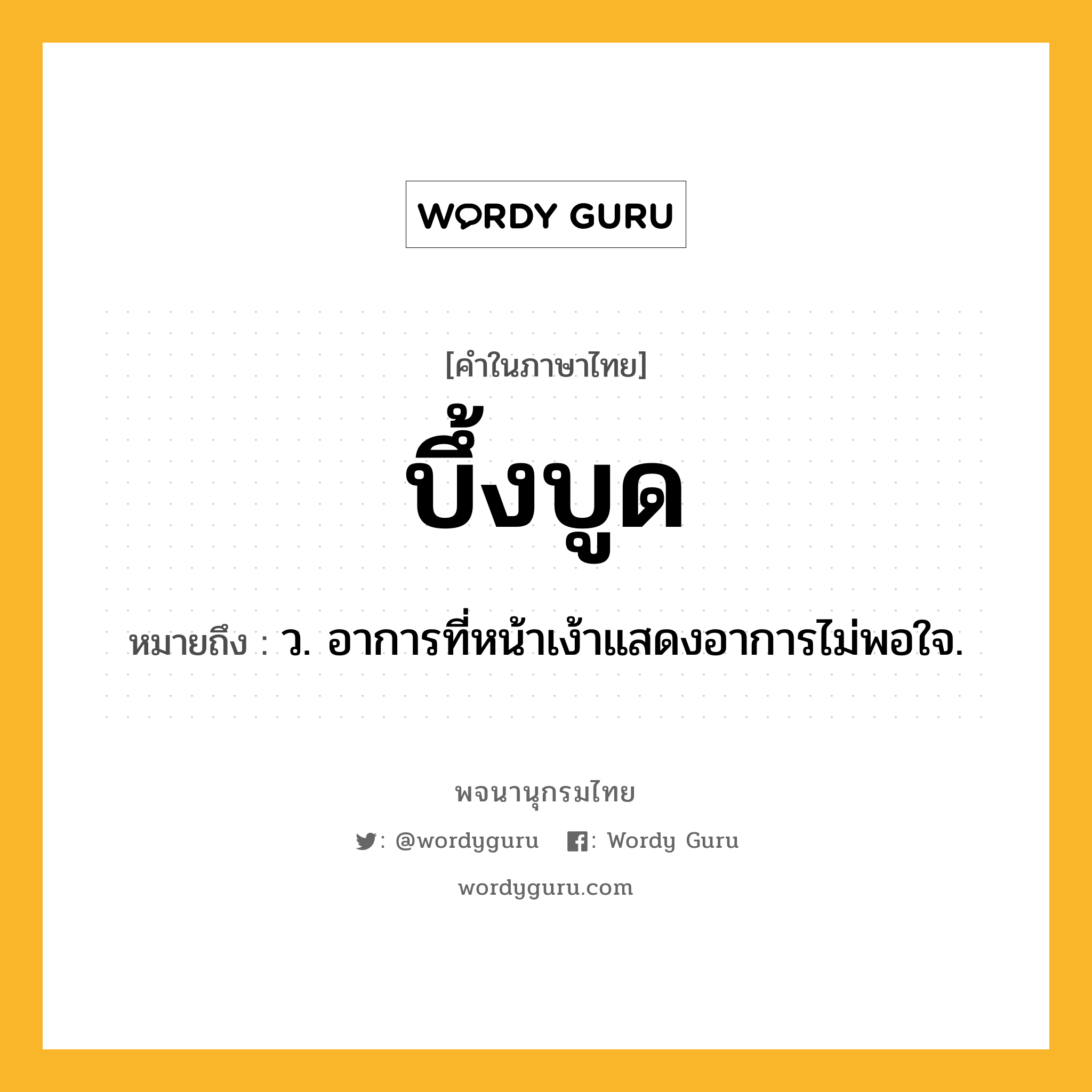 บึ้งบูด หมายถึงอะไร?, คำในภาษาไทย บึ้งบูด หมายถึง ว. อาการที่หน้าเง้าแสดงอาการไม่พอใจ.