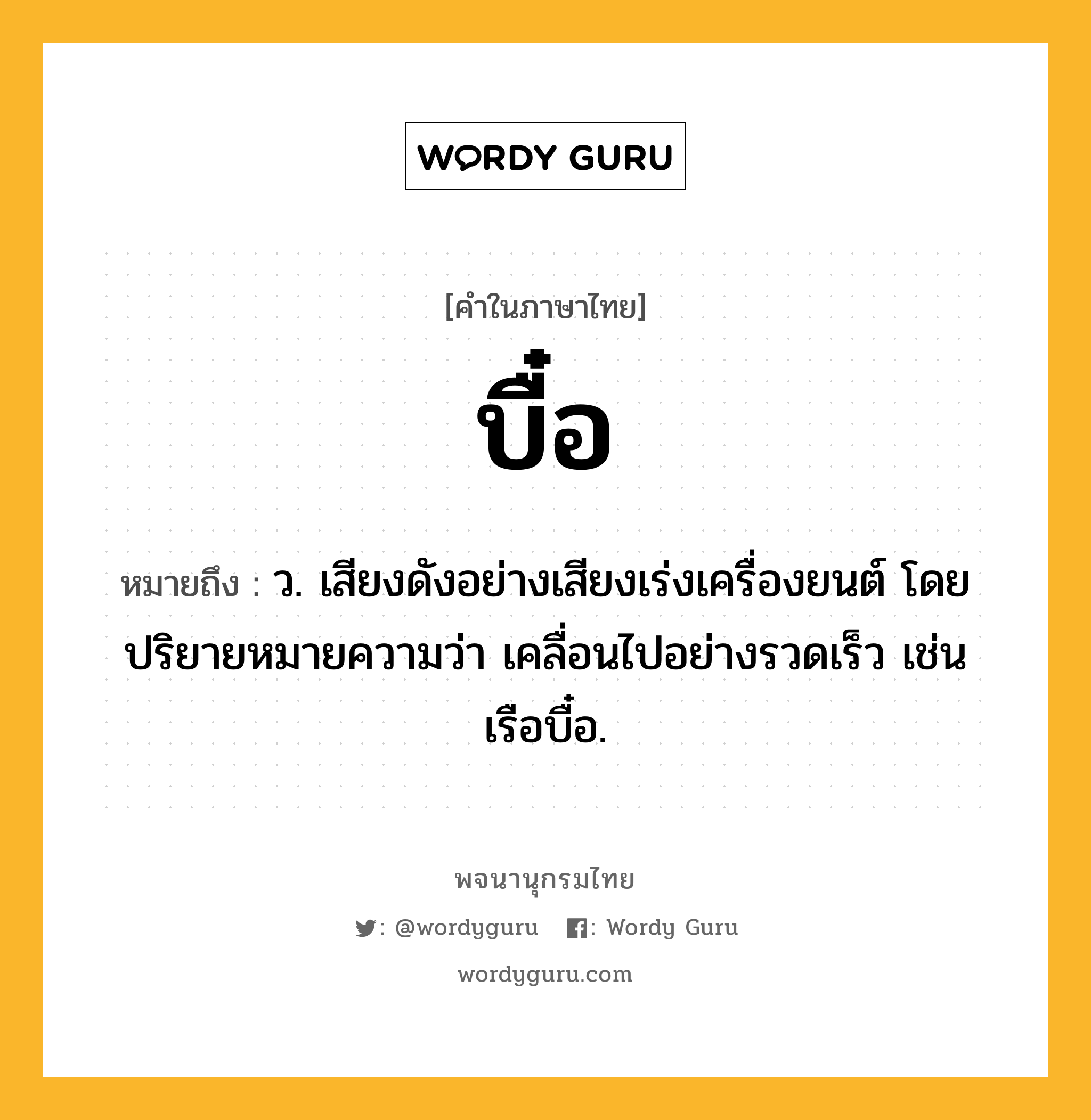 บื๋อ หมายถึงอะไร?, คำในภาษาไทย บื๋อ หมายถึง ว. เสียงดังอย่างเสียงเร่งเครื่องยนต์ โดยปริยายหมายความว่า เคลื่อนไปอย่างรวดเร็ว เช่น เรือบื๋อ.