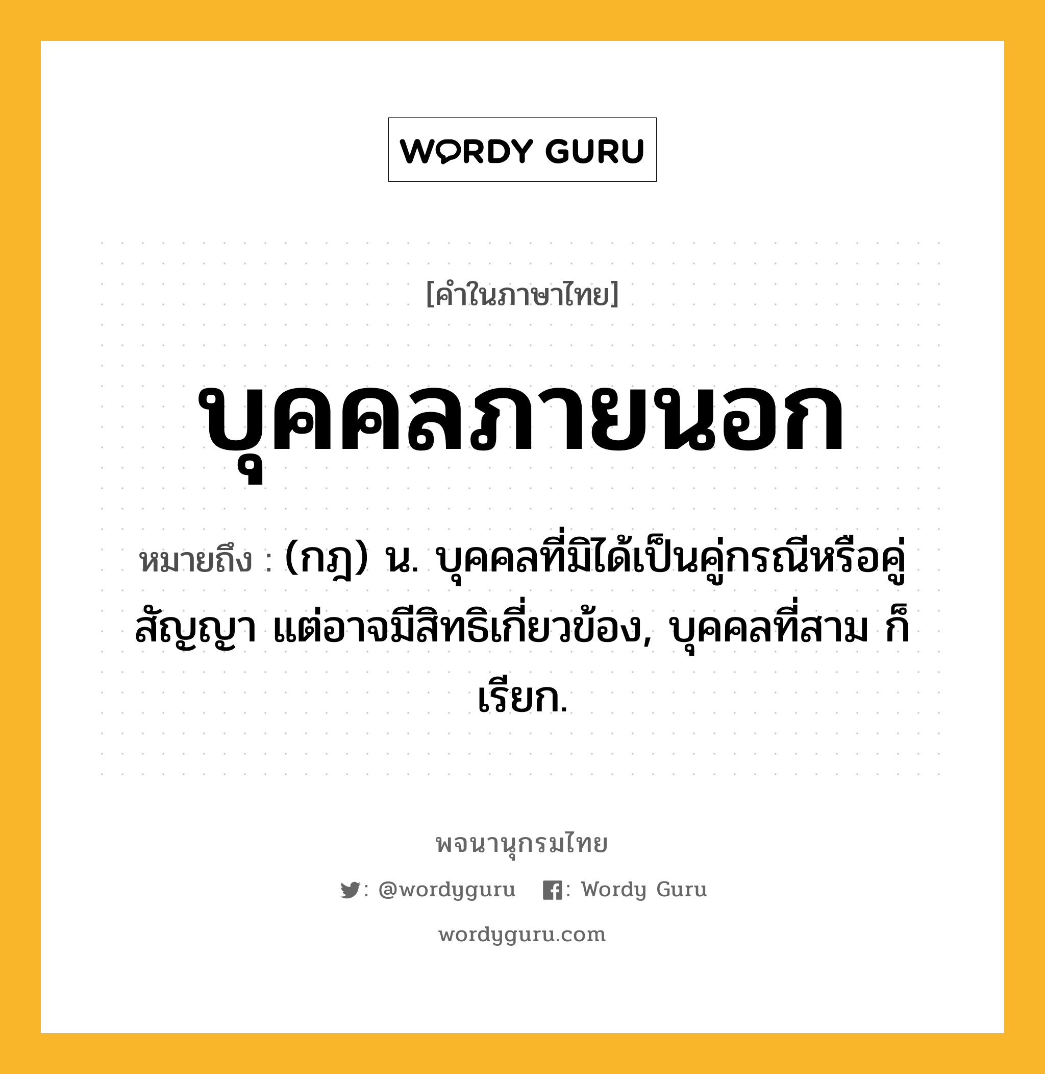 บุคคลภายนอก หมายถึงอะไร?, คำในภาษาไทย บุคคลภายนอก หมายถึง (กฎ) น. บุคคลที่มิได้เป็นคู่กรณีหรือคู่สัญญา แต่อาจมีสิทธิเกี่ยวข้อง, บุคคลที่สาม ก็เรียก.