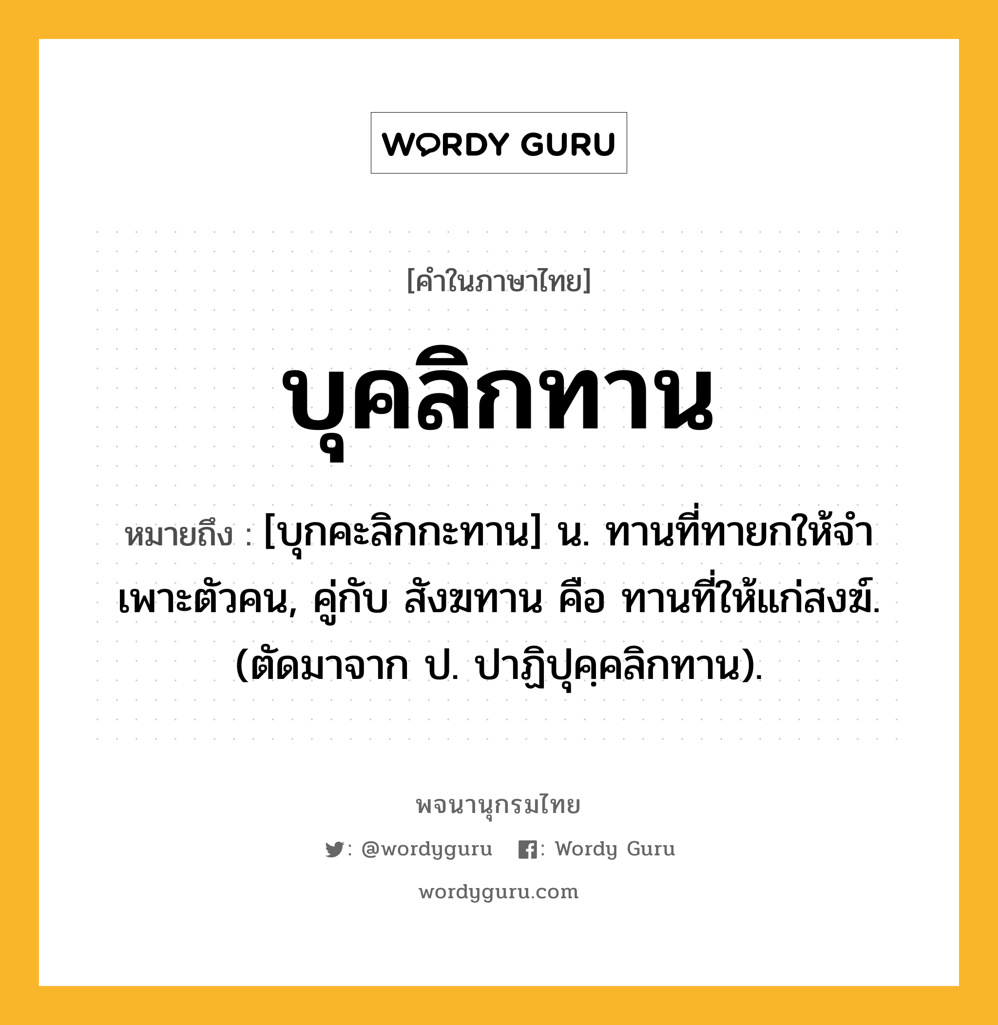 บุคลิกทาน หมายถึงอะไร?, คำในภาษาไทย บุคลิกทาน หมายถึง [บุกคะลิกกะทาน] น. ทานที่ทายกให้จําเพาะตัวคน, คู่กับ สังฆทาน คือ ทานที่ให้แก่สงฆ์. (ตัดมาจาก ป. ปาฏิปุคฺคลิกทาน).